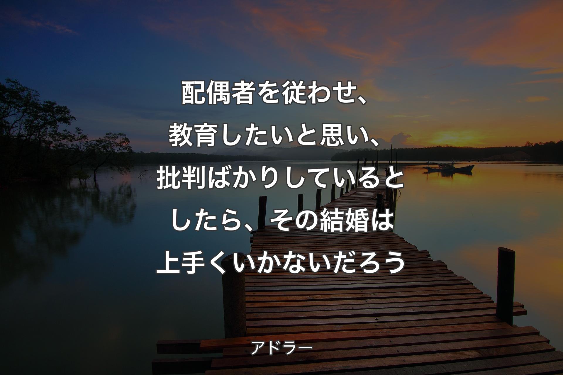 【背景3】配偶者を従わせ、教育したいと思い、批判ばかりしているとしたら、その結婚は上手くいかないだろう - アドラー