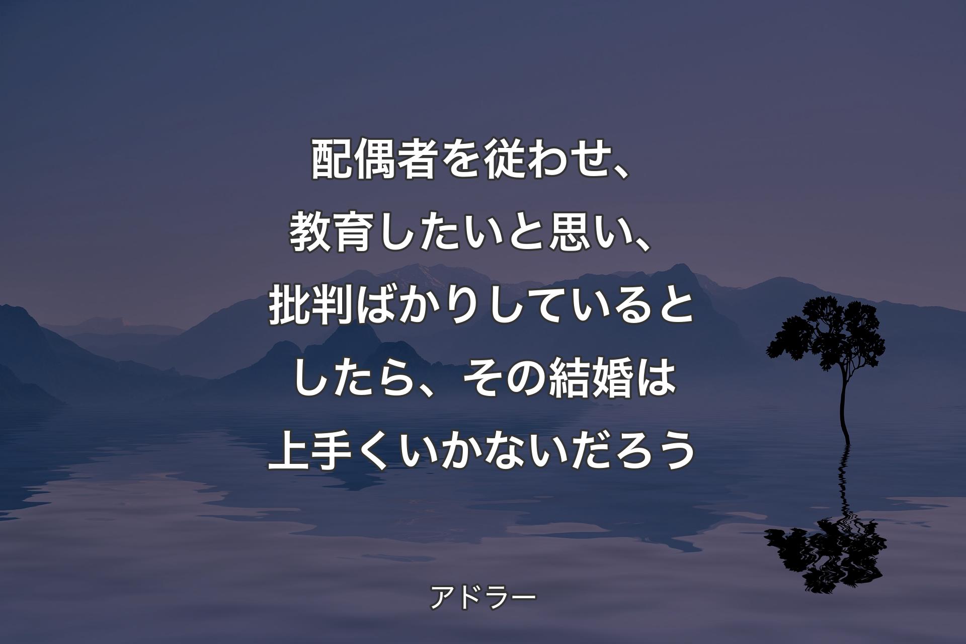 配偶者を従わせ、教育したいと思い、批判ばかりしているとしたら、その結婚は上手くいかないだろう - アドラー