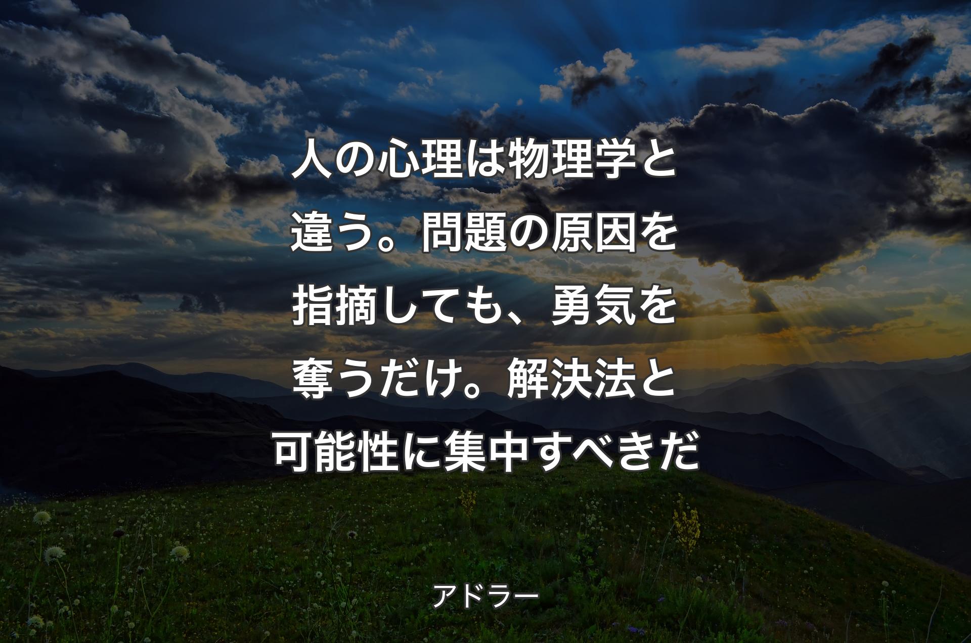 人の心理は物理学と違う。問�題の原因を指摘しても、勇気を奪うだけ。解決法と可能性に集中すべきだ - アドラー