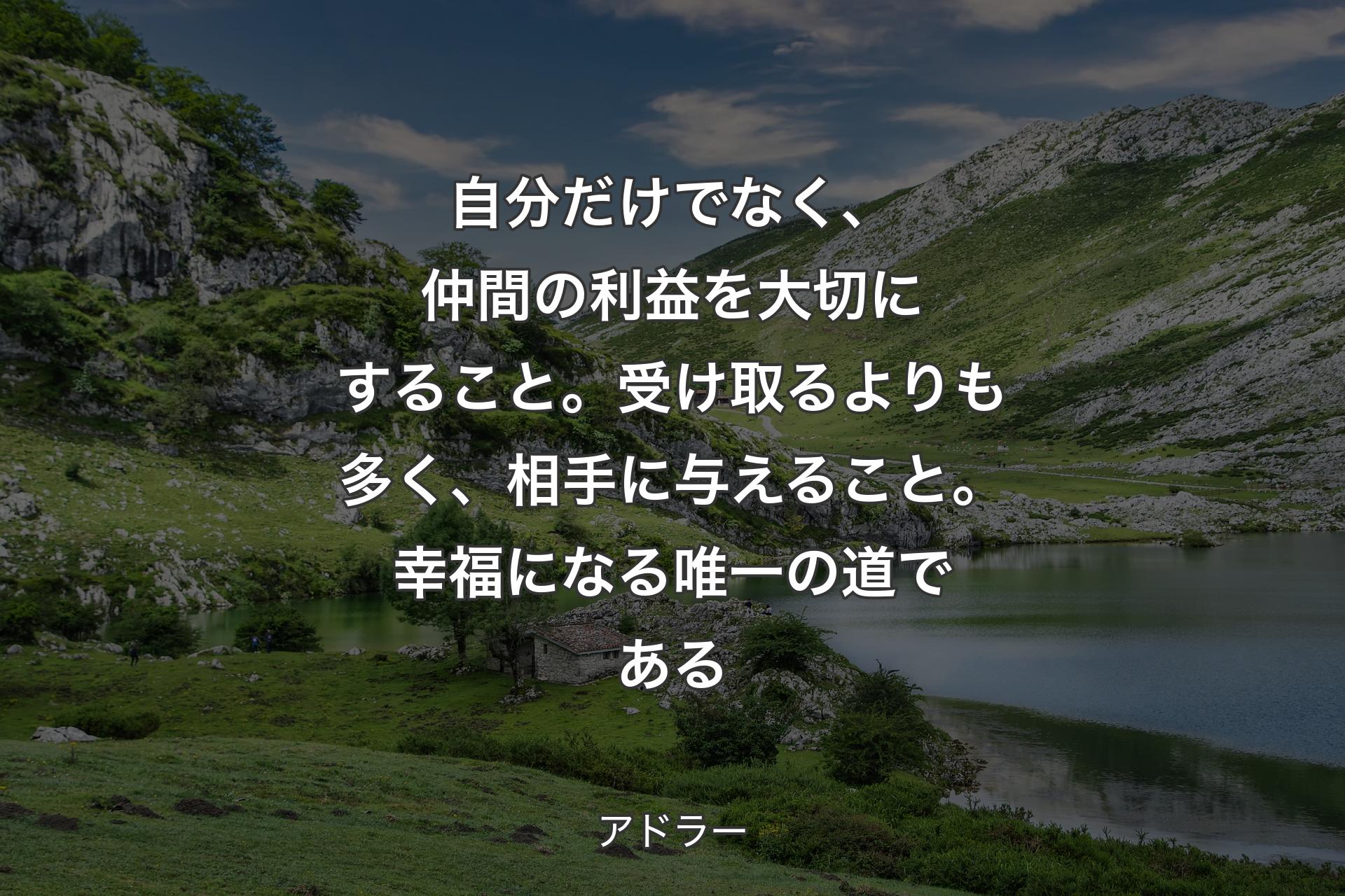 【背景1】自分だけでなく、仲間の利益を大切にすること。受け取るよりも多く、相手に与えること。幸福になる唯一の道である - アドラー