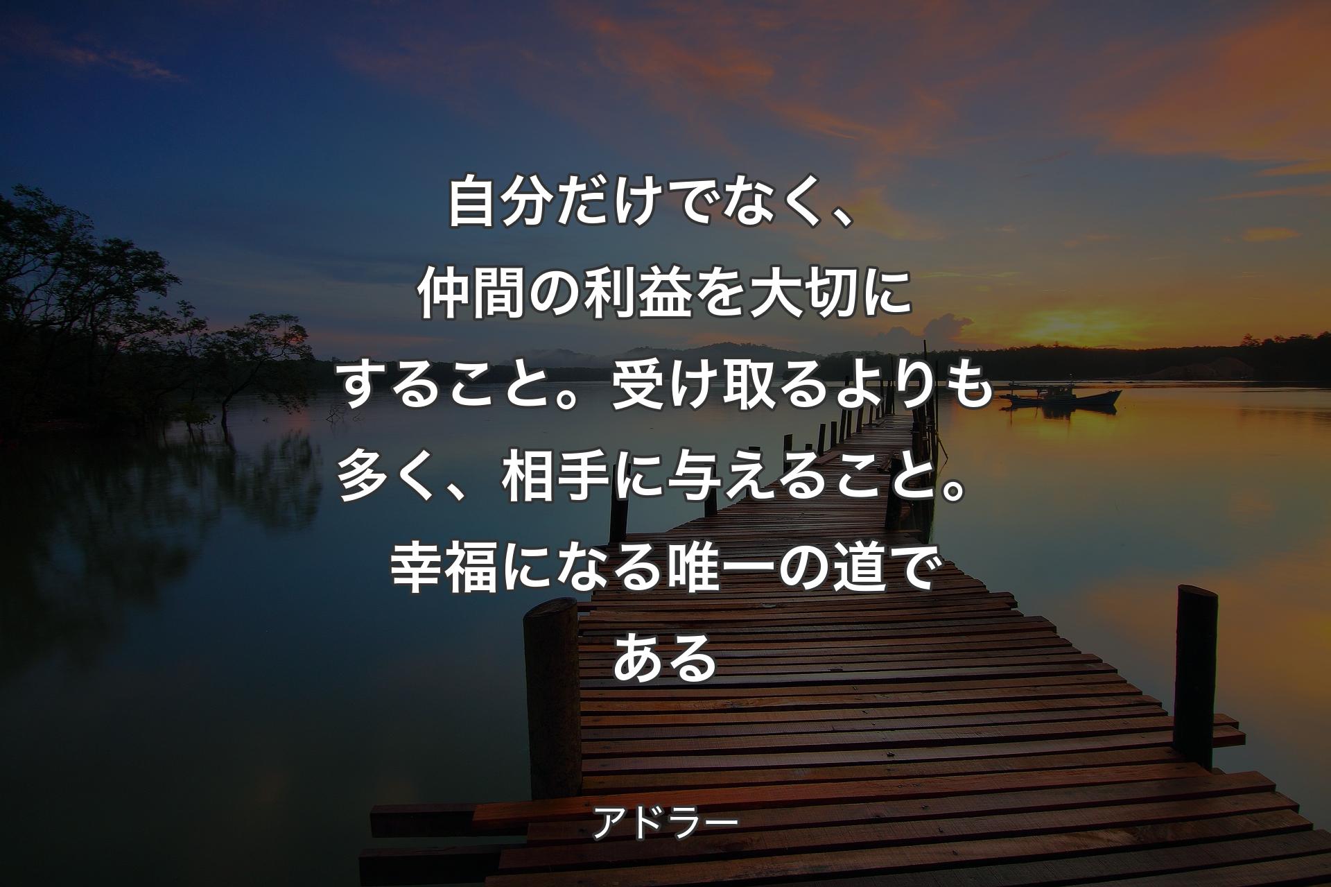 【背景3】自分だけでなく、仲間の利益を大切にすること。受け取るよりも多く、相手に与えること。幸福になる唯一の道である - アドラー