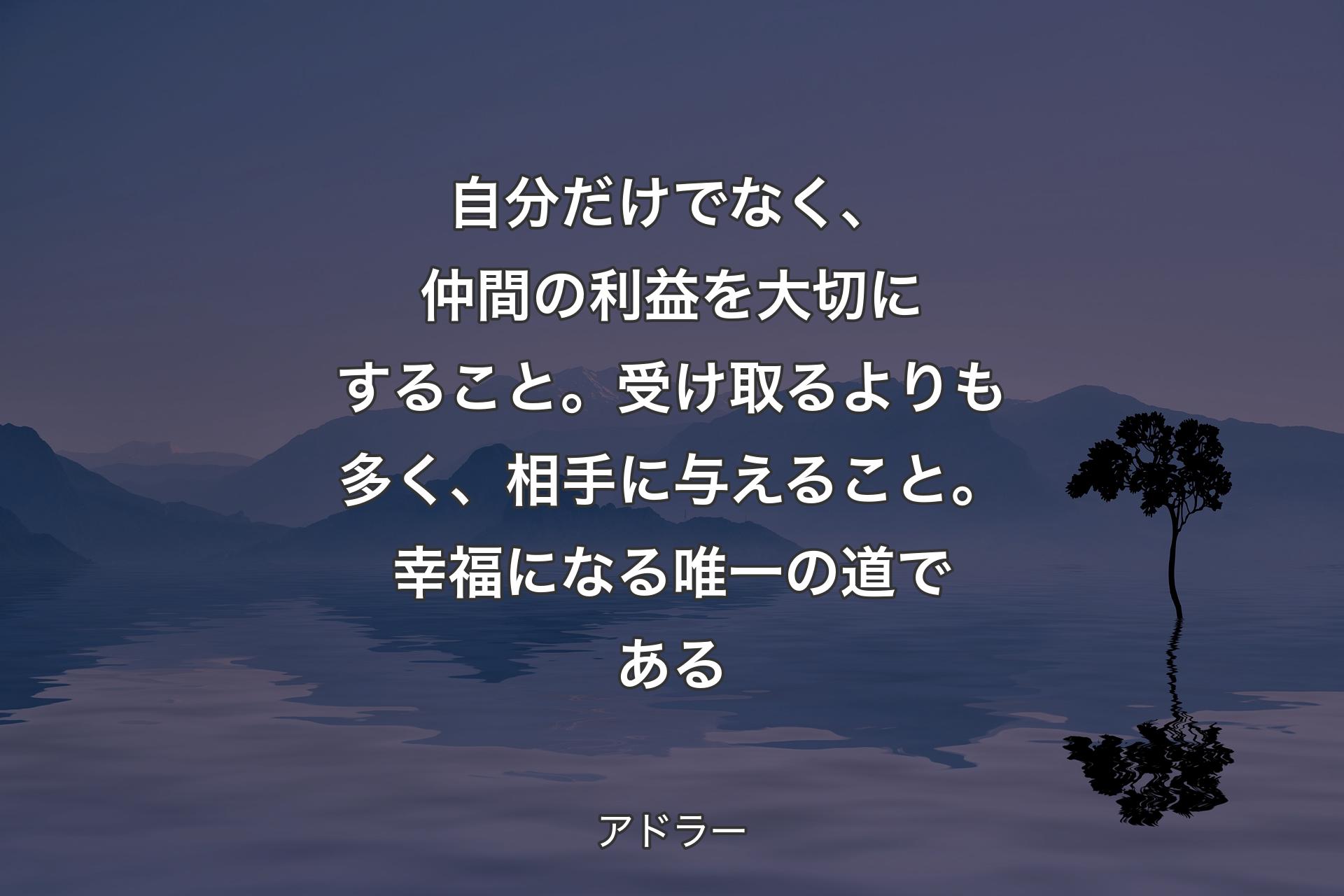 【背景4】自分だけでなく、仲間の利益を大切にすること。受け取るよりも多く、相手に与えること。幸福になる唯一の道である - アドラー