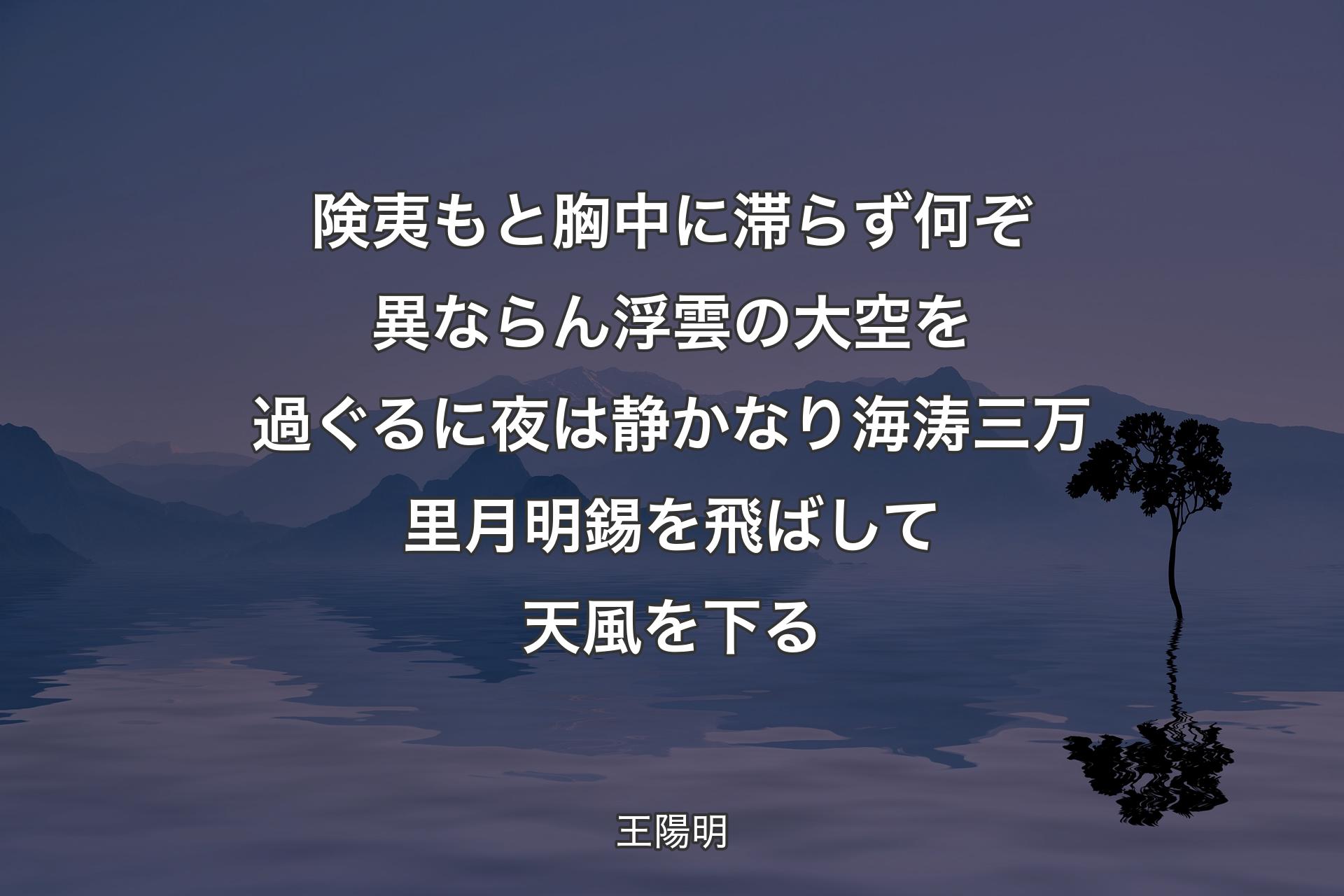 【背景4】険夷もと胸中に滞らず 何ぞ異ならん浮雲の大空を過ぐるに 夜は静かなり海涛三万里 月明錫を飛ばして天風を下る - 王陽明