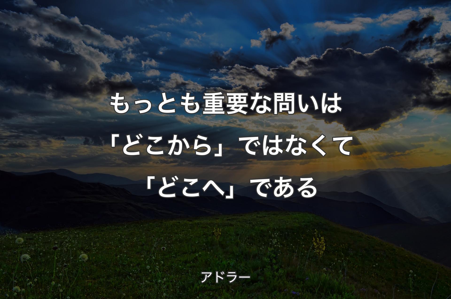 もっとも重要な問いは「どこから」ではなくて「どこへ」である - アドラー