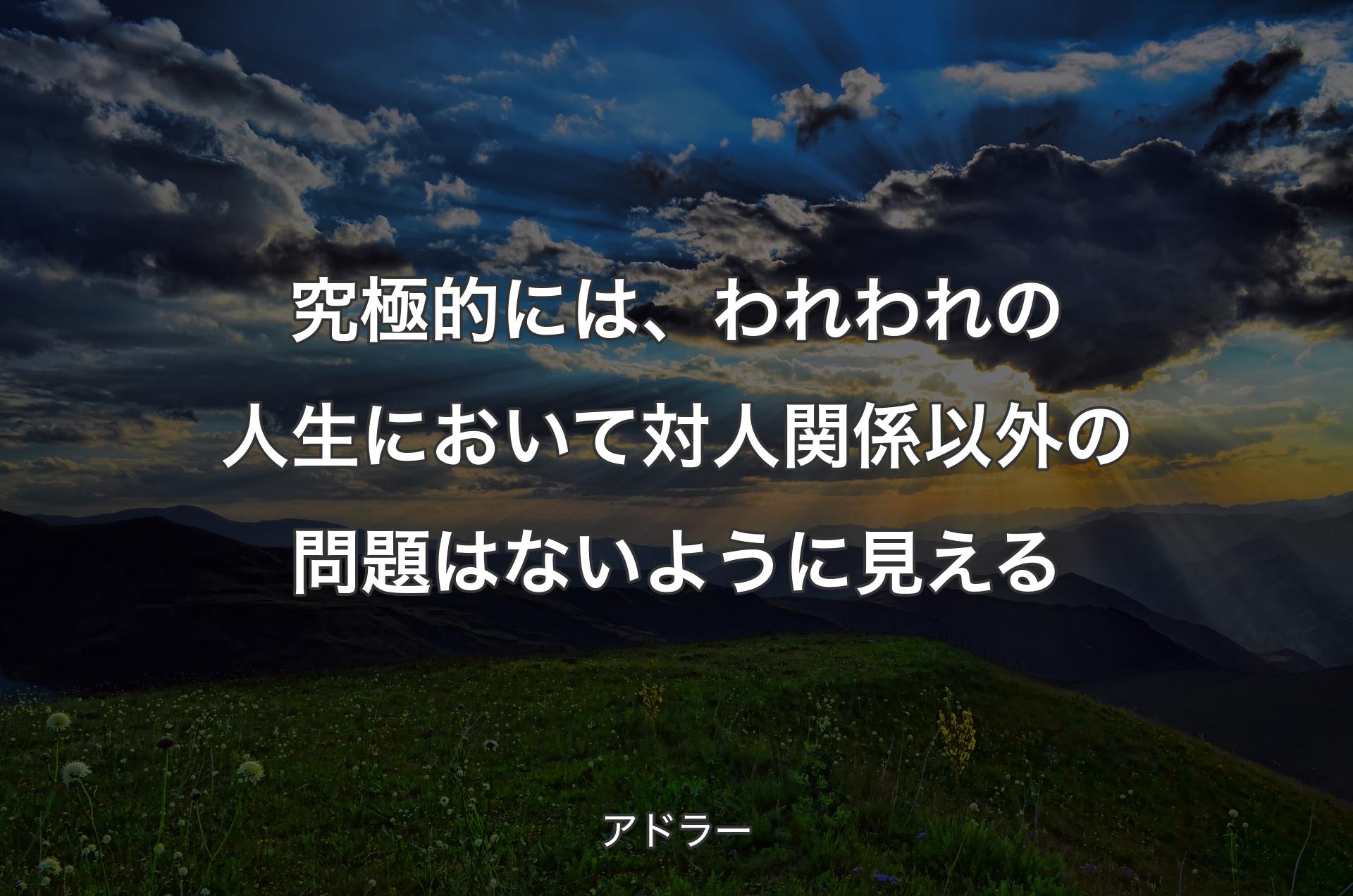 究極的には、われわれの人生において対人関係以外の問題はないように見える - アドラー