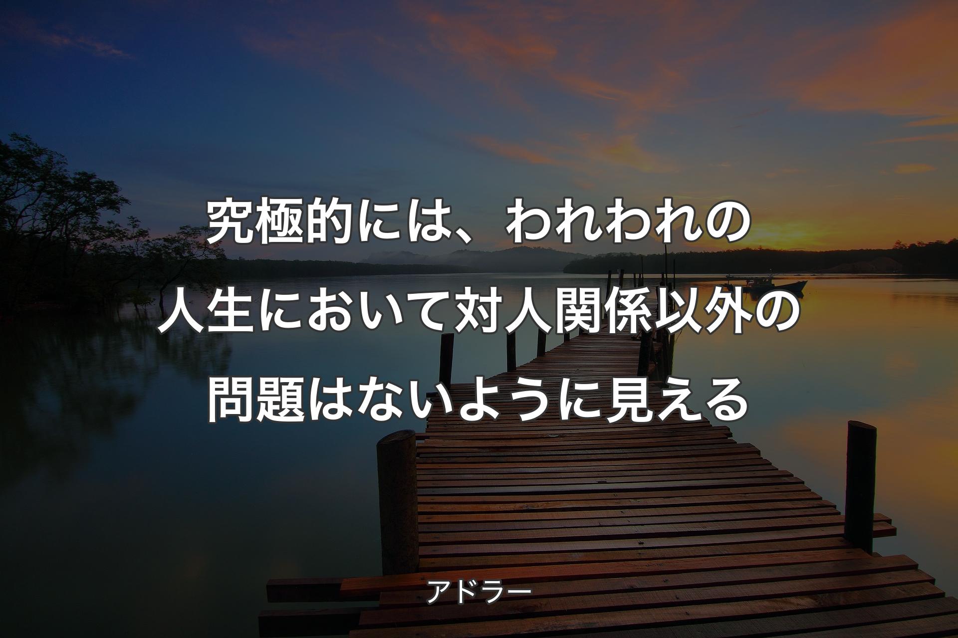 究極的には、われわれの人生において対人関係以外の問題はないように見える - アドラー