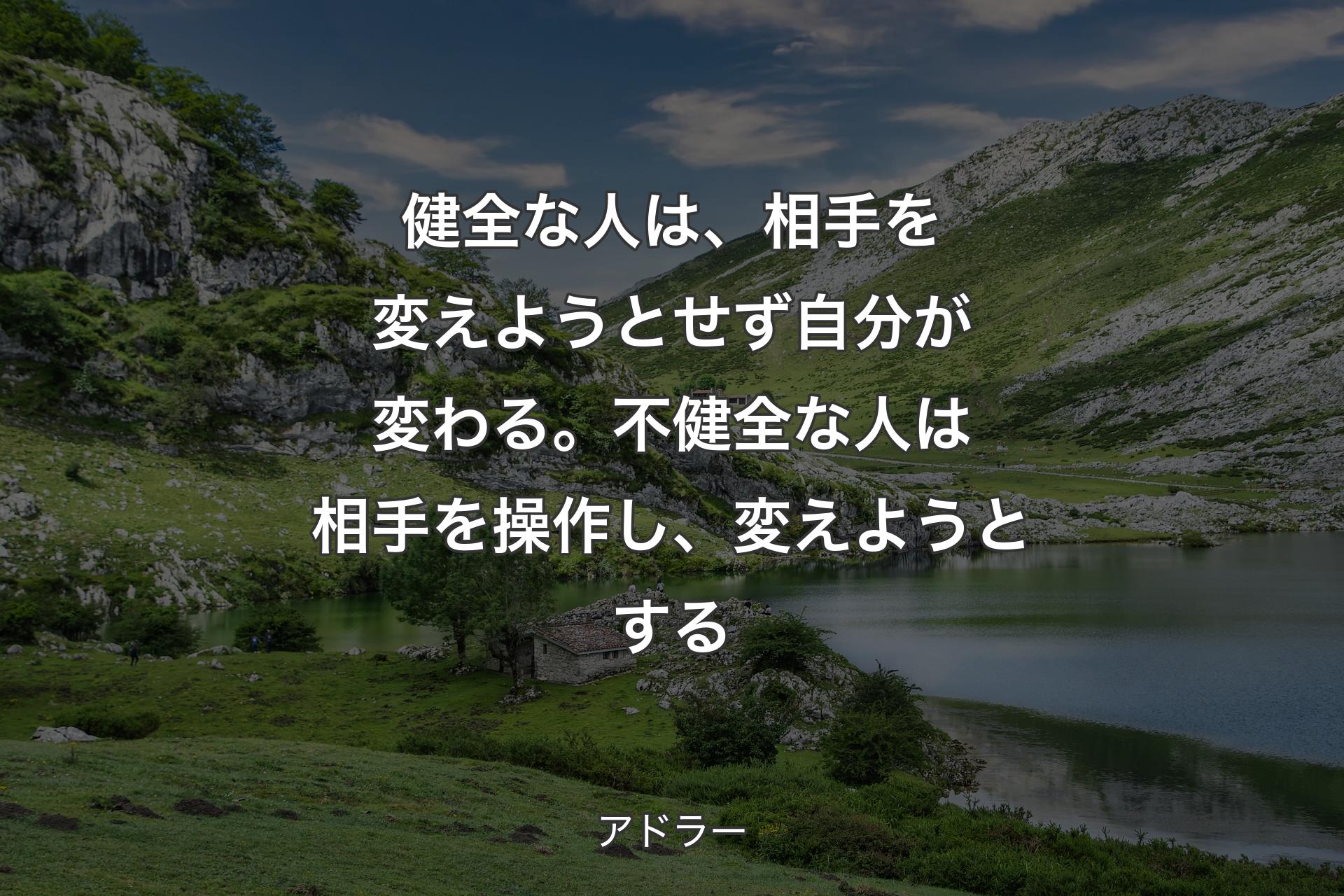 健全な人は、相手を変えようとせず自分が変わる。不健全な人は相手を操作し、変えようとする - アドラー