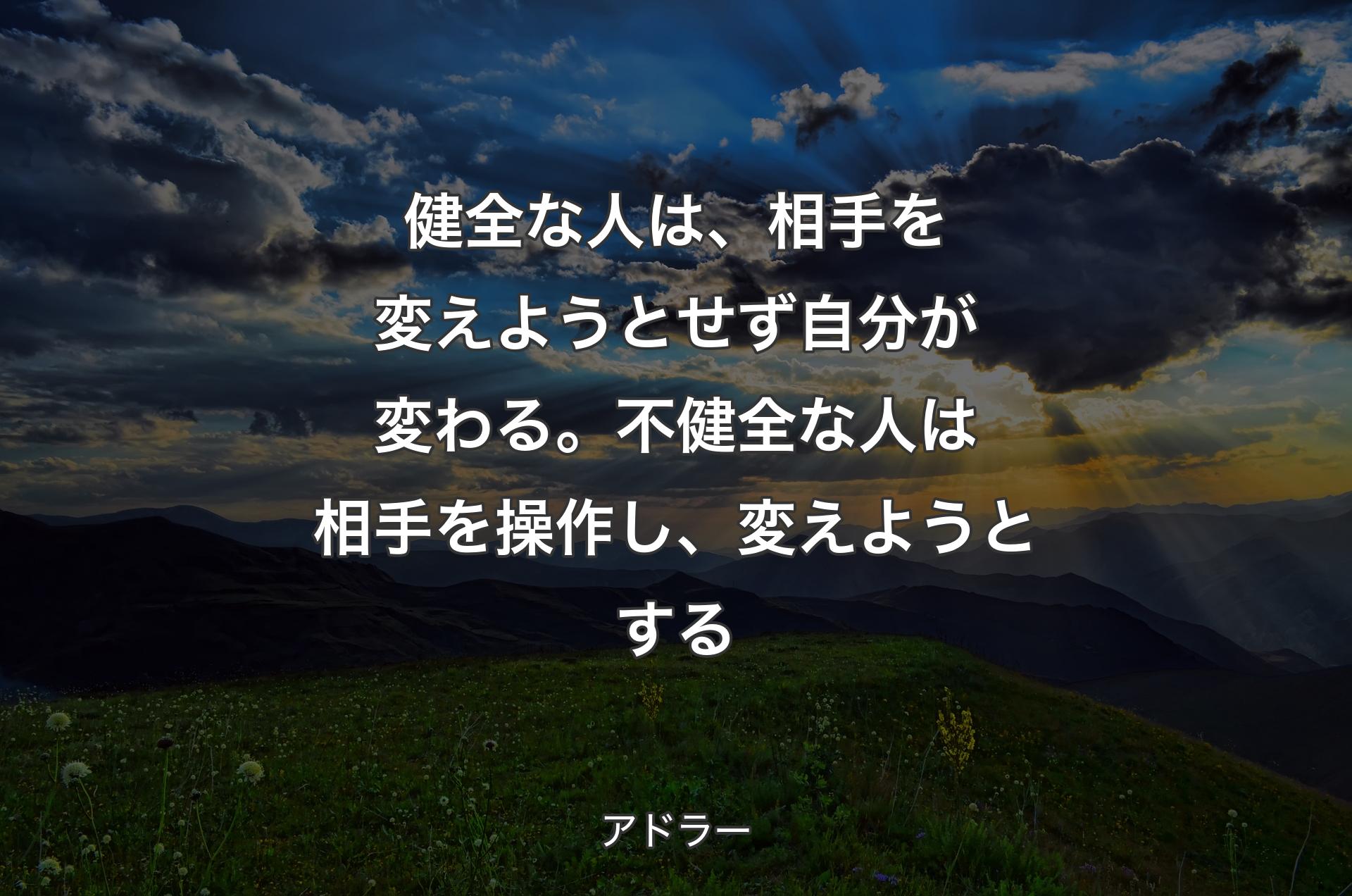 健全な人は、相手を変えようとせず自分が変わる。不健全な人は相手を操作し、変えようとする - アドラー