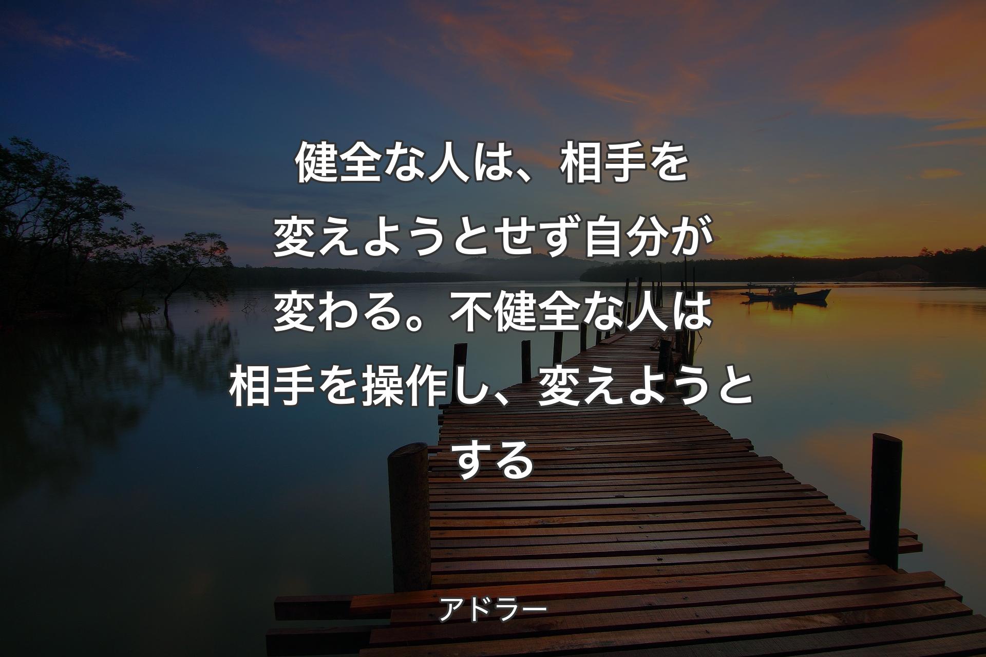 【背景3】健全な人は、相手を変えようとせず自分が変わる。不健全な人は相手を操作し、変えようとする - アドラー