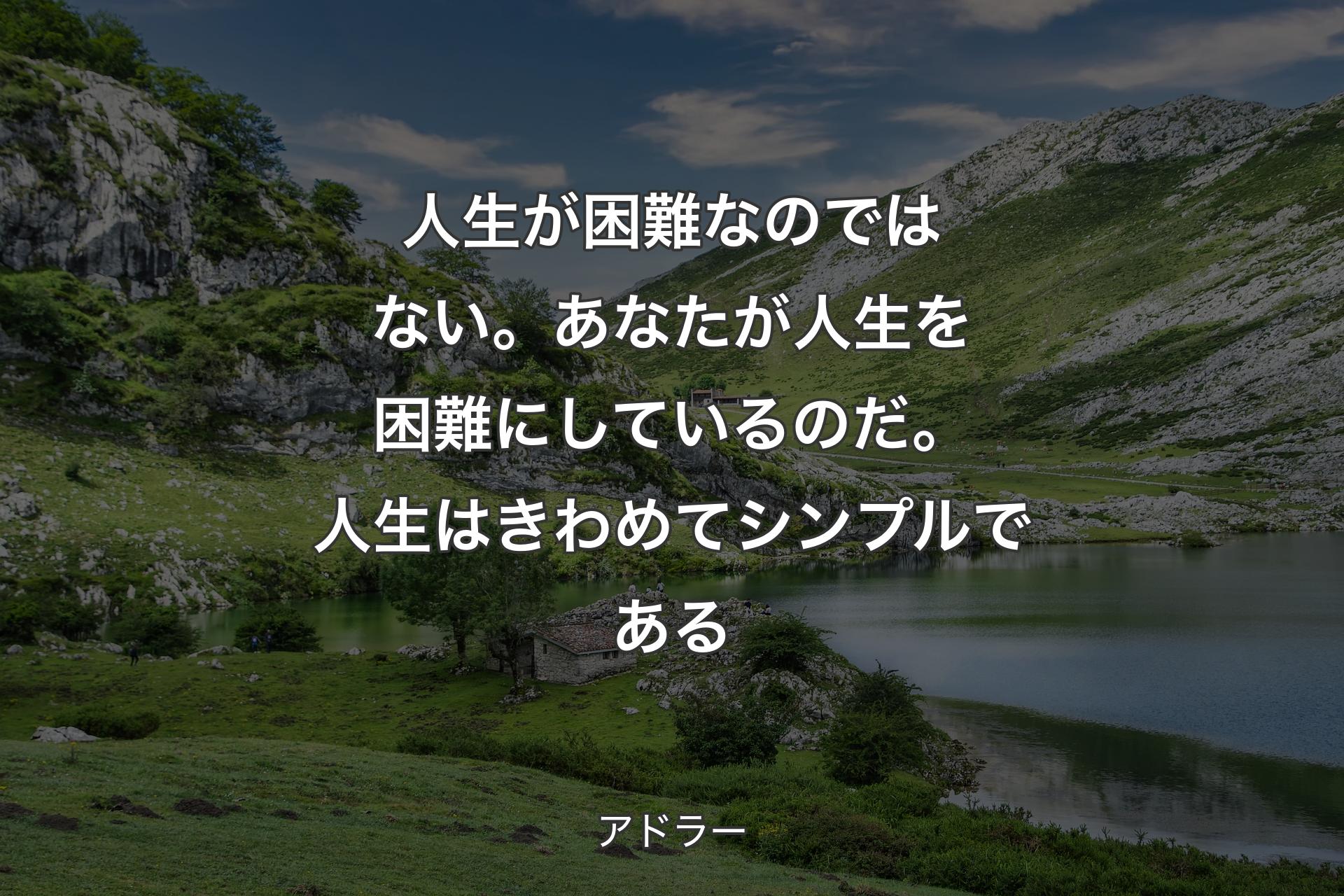 人生が困難なのではない。あなたが人生を困難にしているのだ。人生はきわめて��シンプルである - アドラー