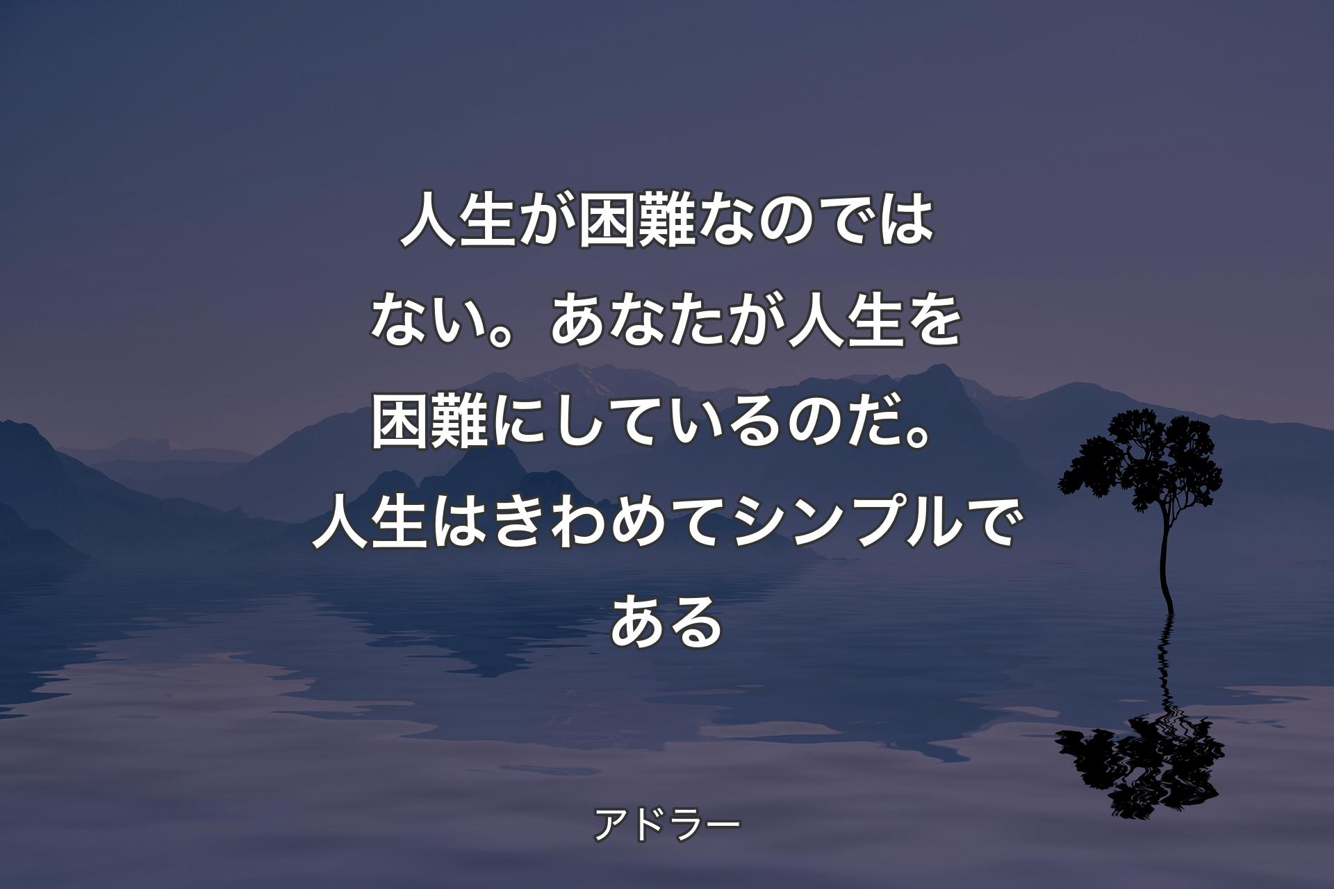 人生が困難なのではない。あなたが人生を困難にしているのだ。人生はきわめてシンプルである - アドラー