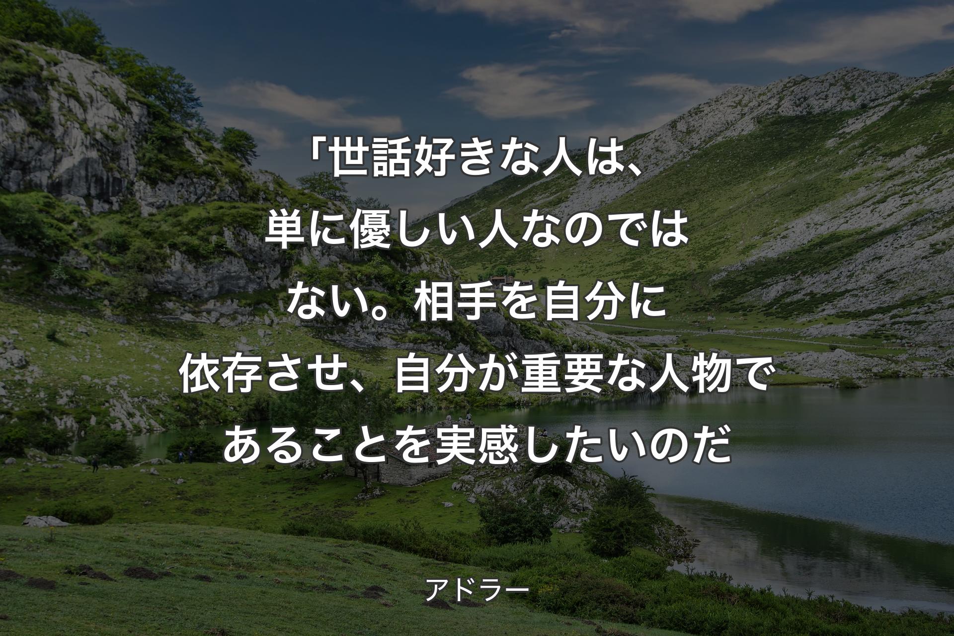 【背景1】「世話好きな人は、単に優しい人なのではない。相手を自分に依存させ、自分が重要な人物であることを実感したいのだ - アドラー