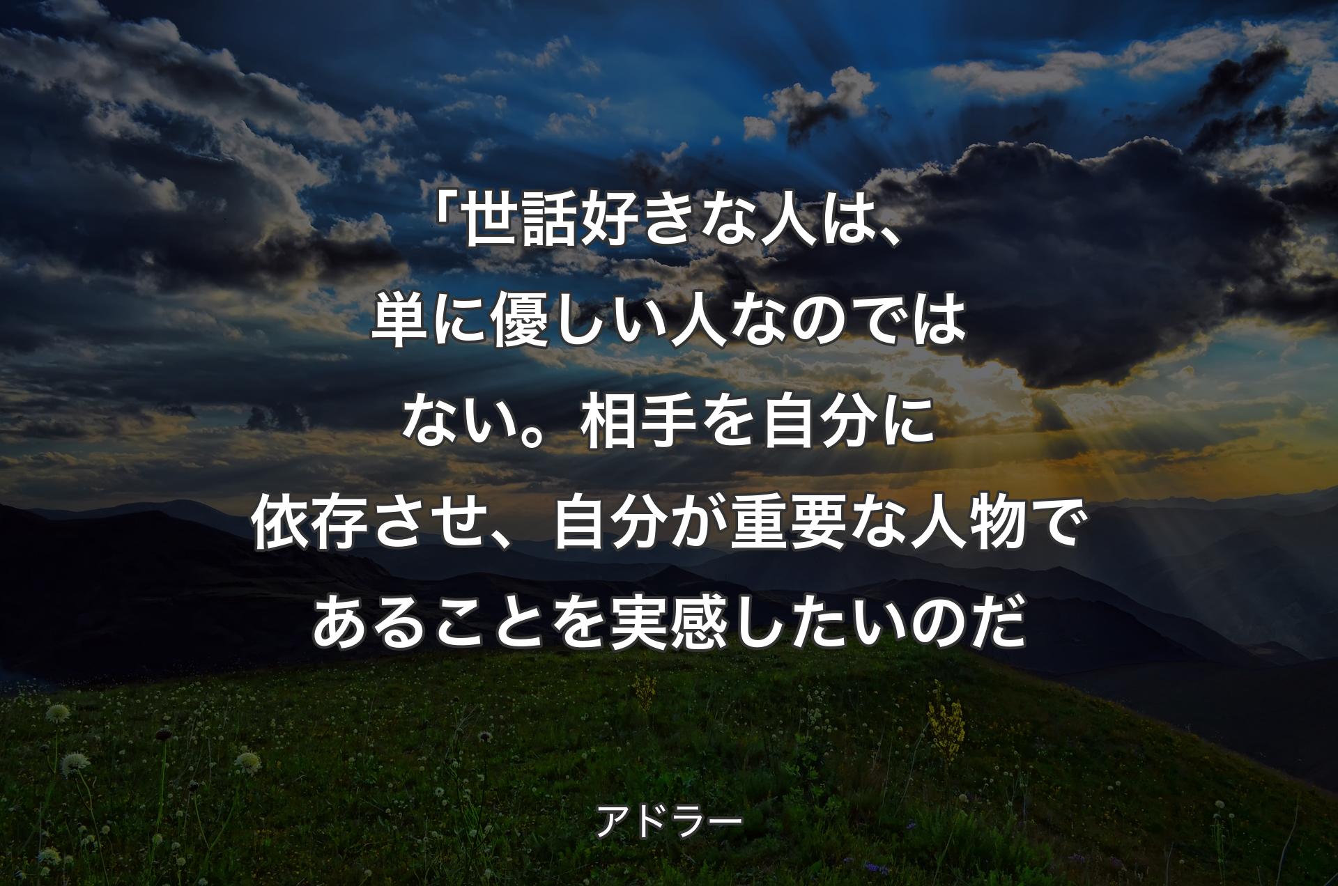 「世話好きな人は、単に優しい人なのではない。相手を自分に依存させ、自分が重要な人物であることを実感したいのだ - アドラー