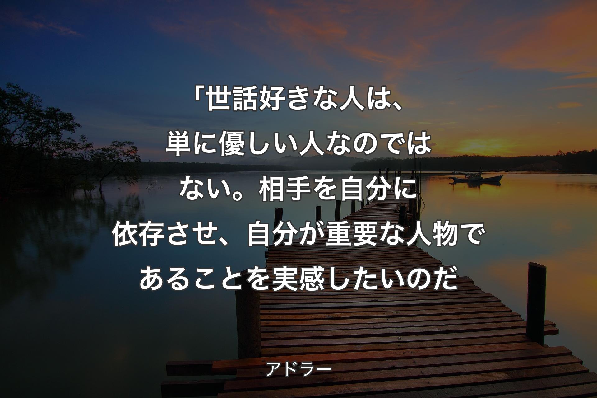 【背景3】「世話好きな人は、単に優しい人なのではない。相手を自分に依存させ、自分が重要な人物であることを実感したいのだ - アドラー