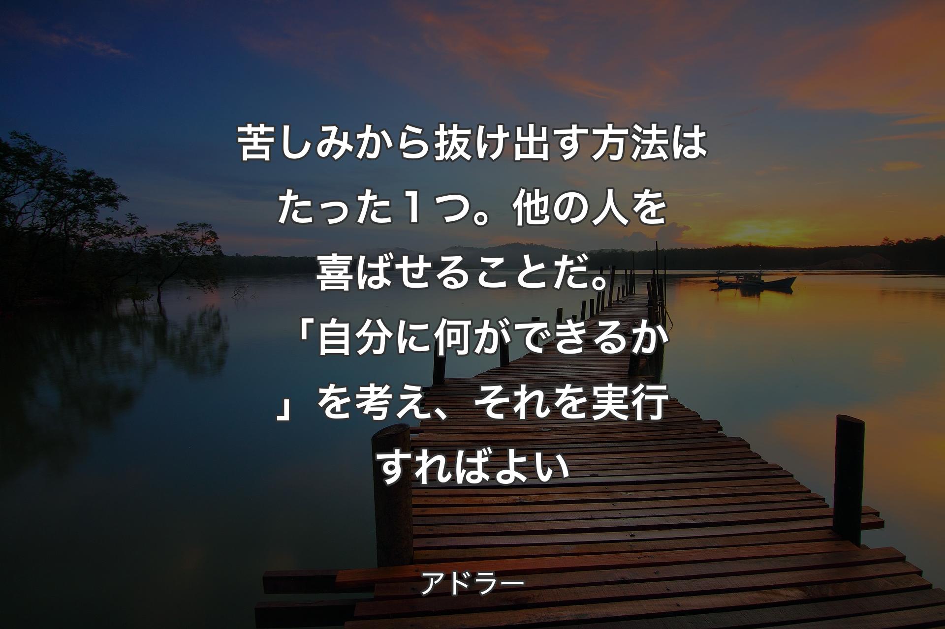 苦しみから抜け出す方法はたった１つ。他の人を喜ばせることだ。「自分に何ができるか」を考え、それを実行すればよい - アドラー