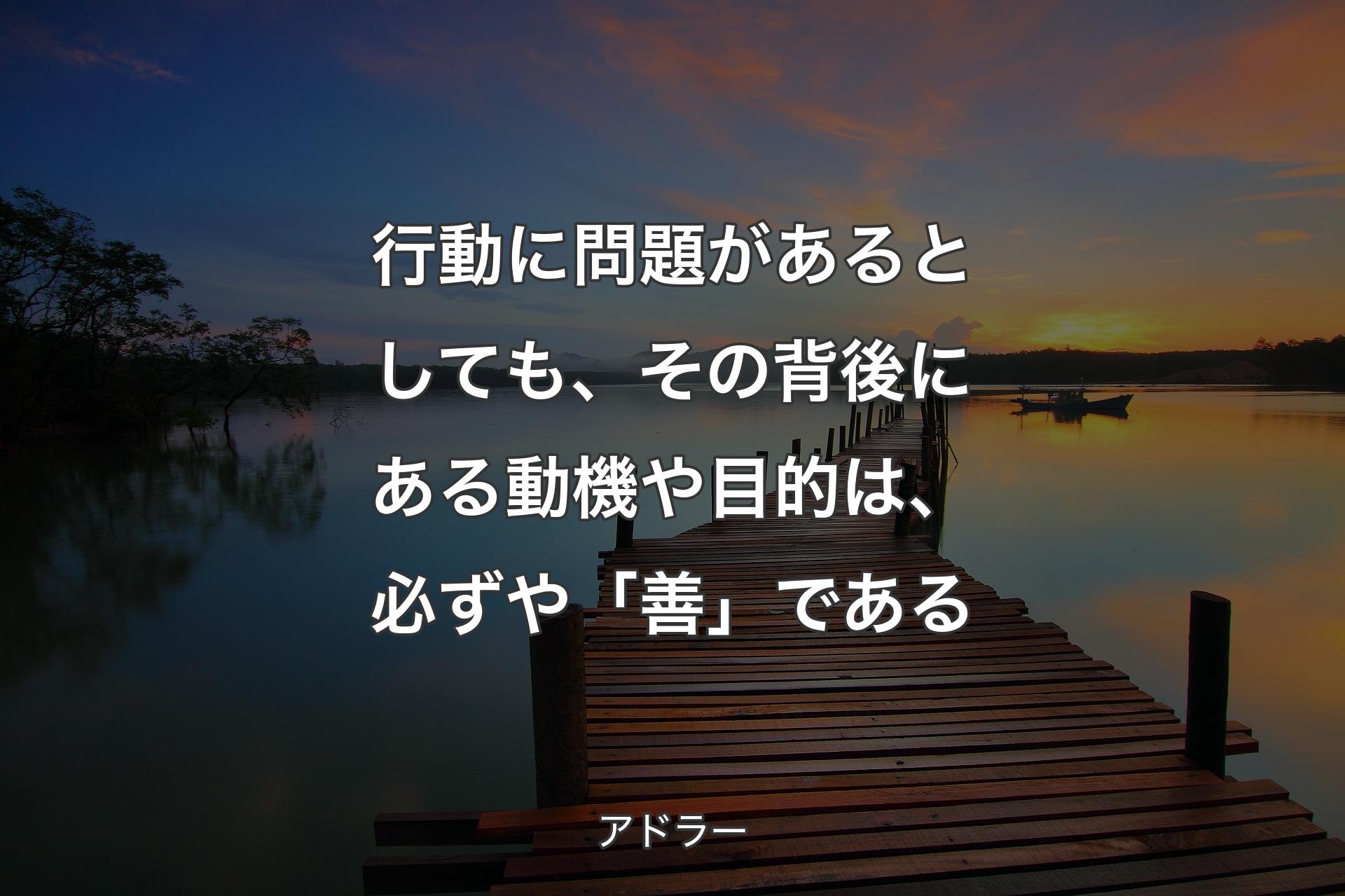 行動に問題があるとしても、その背後にある動機や目的は、必ずや「善」である - アドラー