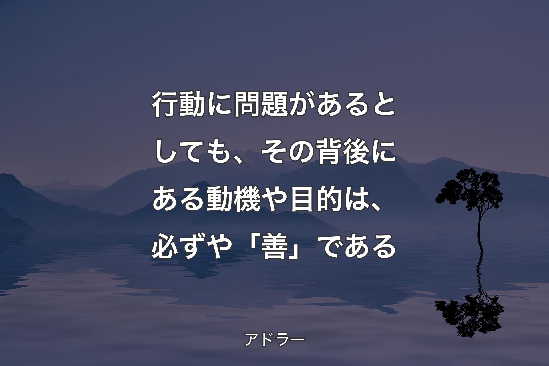 行動に問題があるとしても、その背後にある動機や目的は、必ずや「善」である - アドラー