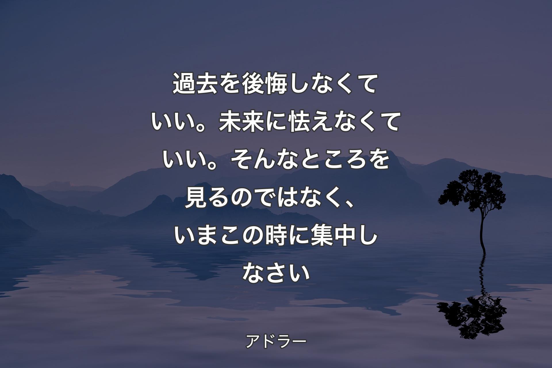 過去�を後悔しなくていい。未来に怯えなくていい。そんなところを見るのではなく、いまこの時に集中しなさい - アドラー