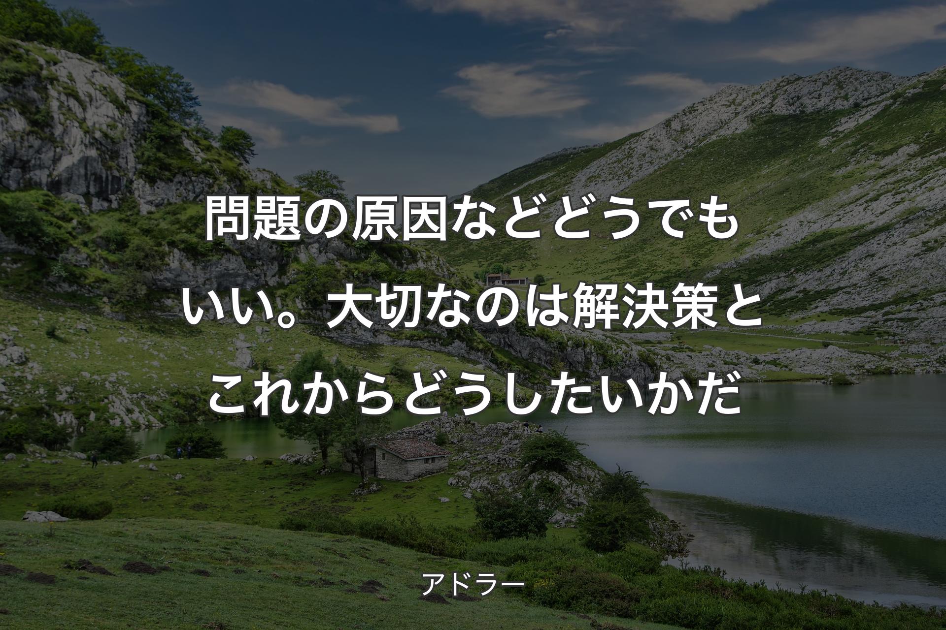 問題の原因などどうでもいい。大切なのは解決策とこれからどうしたいかだ - アドラー