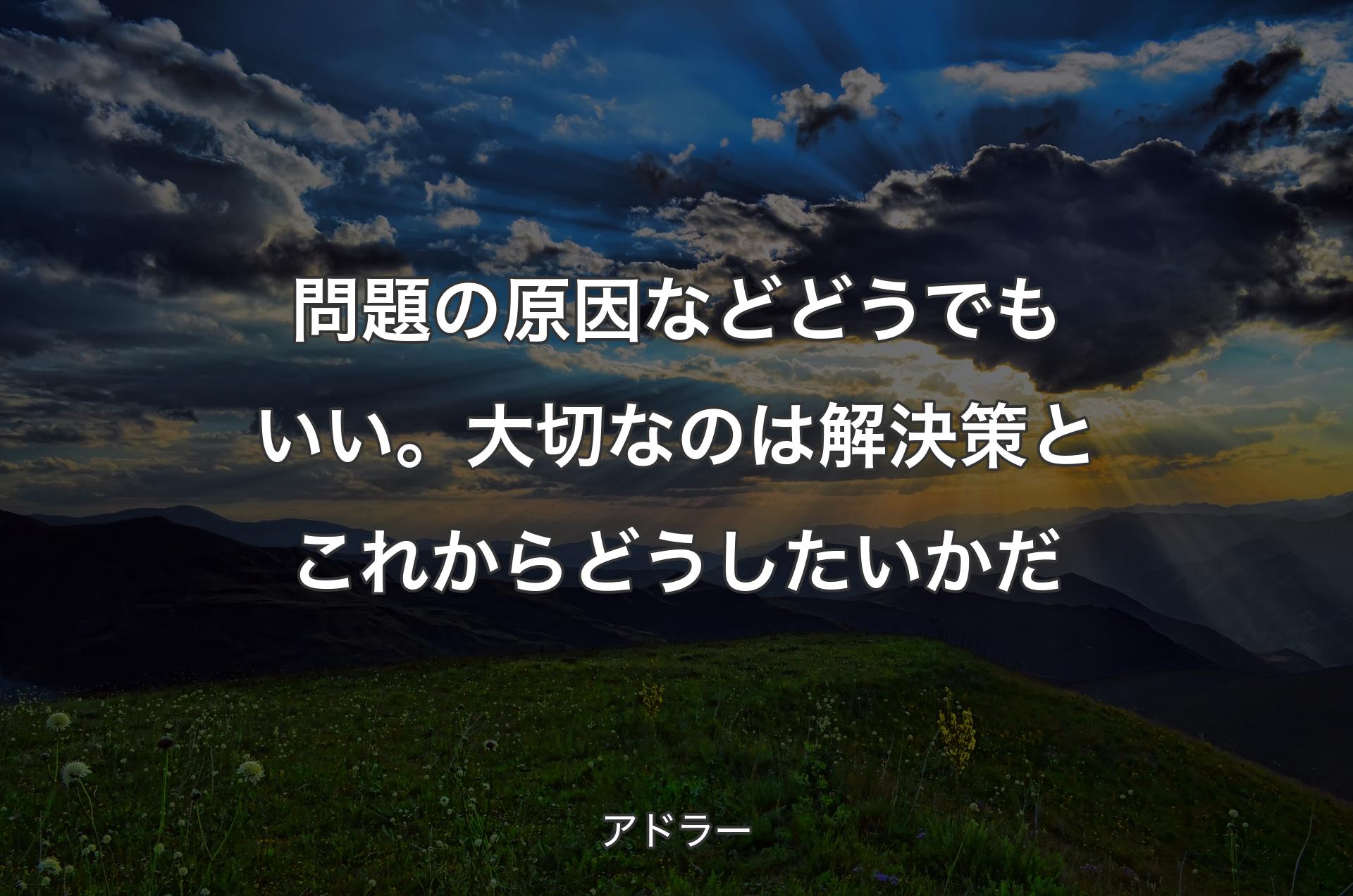 問題の原因などどうでもいい。大切なのは解決策とこれからどうしたいかだ - アドラー