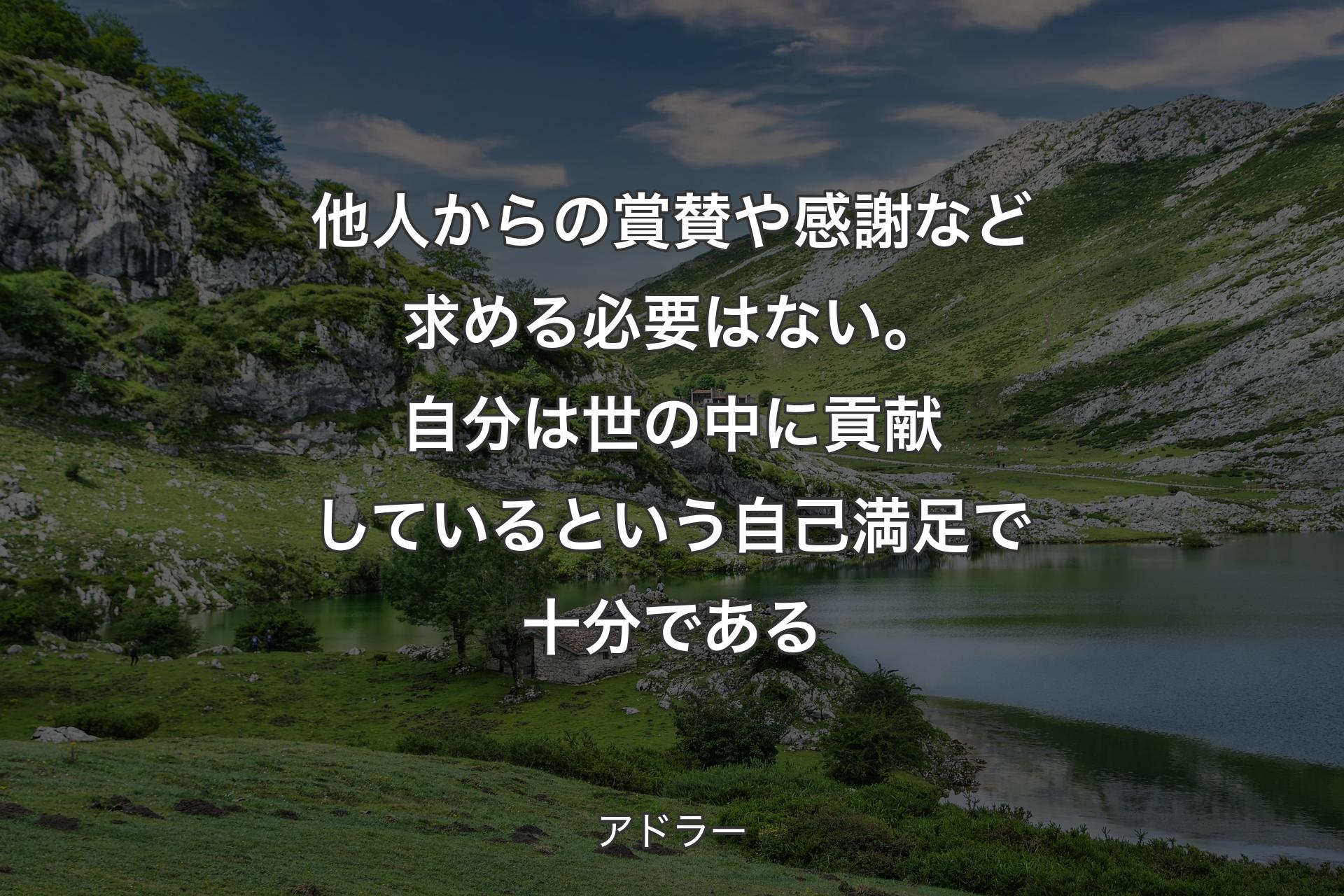 【背景1】他人からの賞賛や感謝など求める必要はない。自分は世の中に貢献しているという自己満足で十分である - アドラー