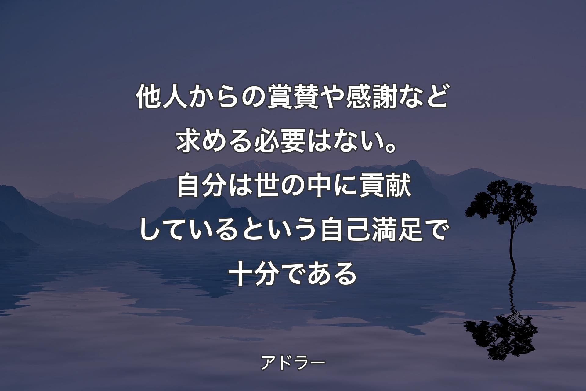 【背景4】他人からの賞賛や感謝など求める必要はない。自分は世の中に貢献しているという自己満足で十分である - アドラー