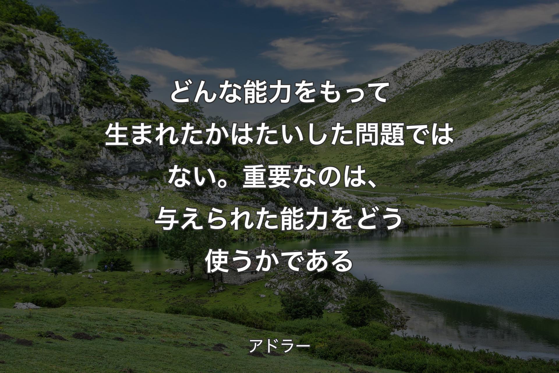 【背景1】どんな能力をもって生まれたかはたいした問題ではない。重要なのは、与えられた能力をどう使うかである - アドラー