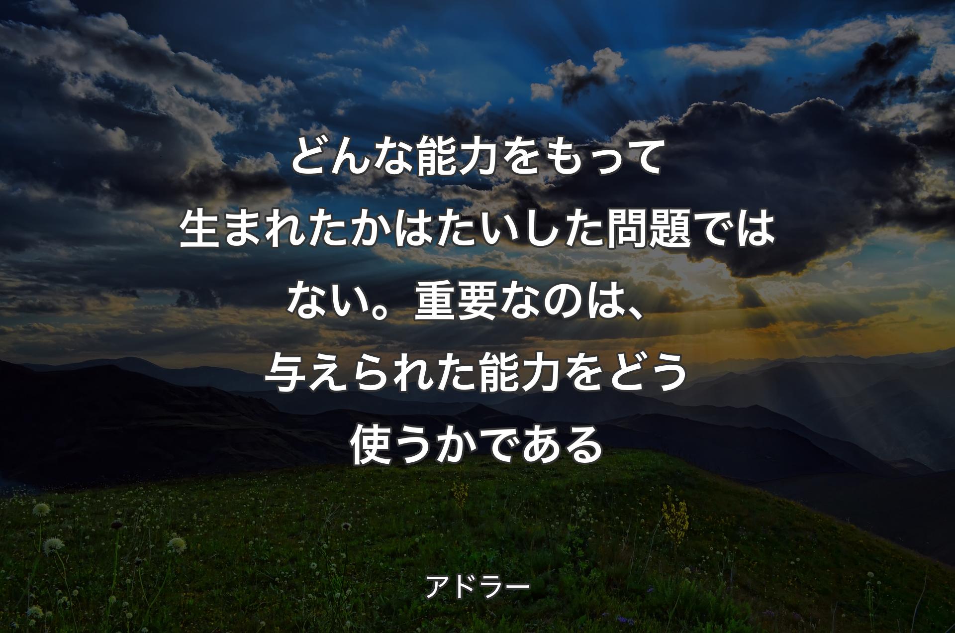 どんな能力をもって生まれたかはたいした問題ではない。重要なのは、与えられた能力をどう使うかである - アドラー