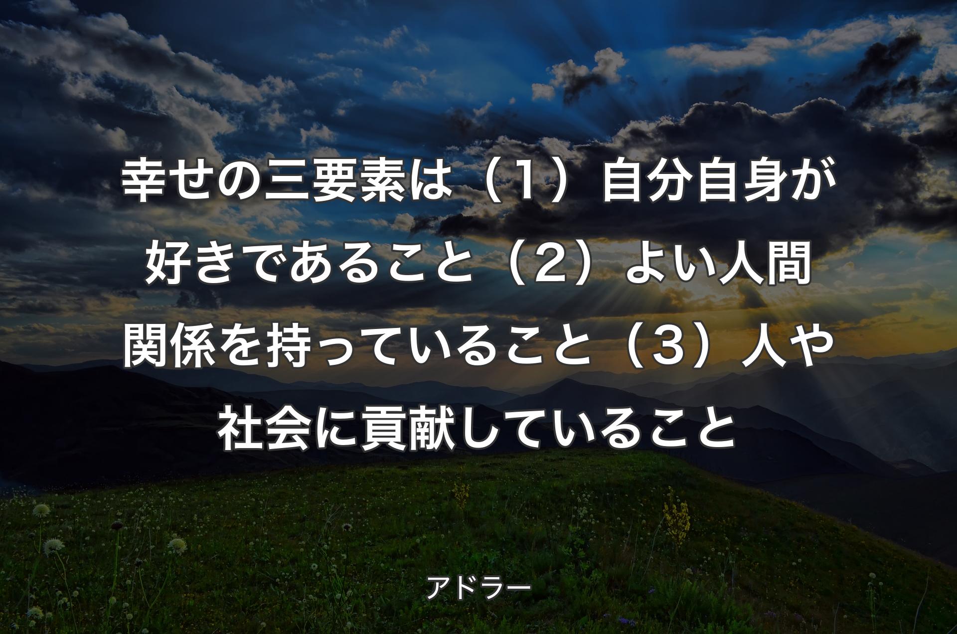 幸せの三要素は（１）自分自身が好きであること（２）よい人間関係を持っていること（３）人や社会に貢献していること - アドラー