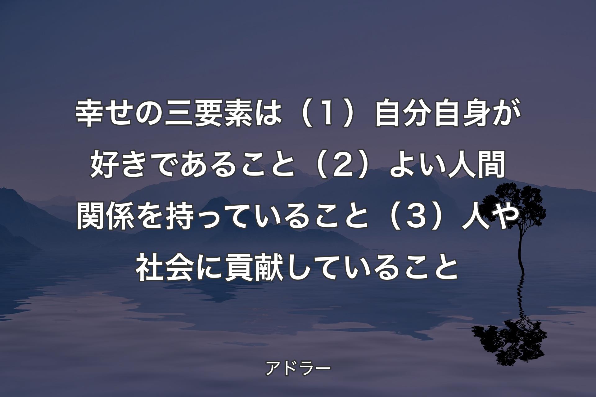 【背景4】幸せの三要素は（１）自分自身が好きであること（２）よい人間関係を持っていること（３）人や社会に貢献していること - アドラー