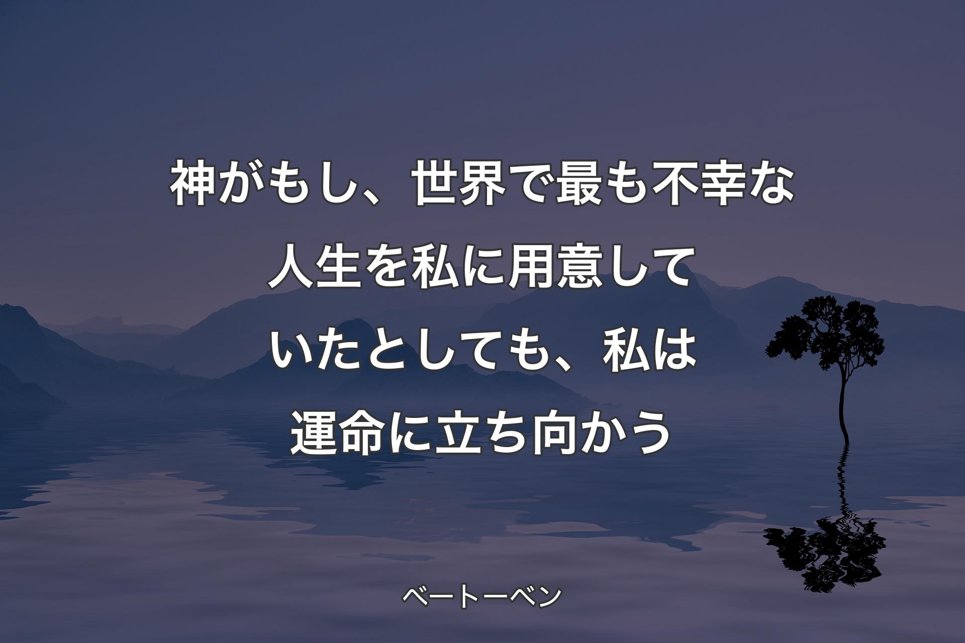 【背景4】神がもし、世界で最も不幸な人生を私に用意していたとしても、私は運命に立ち向かう - ベートーベン