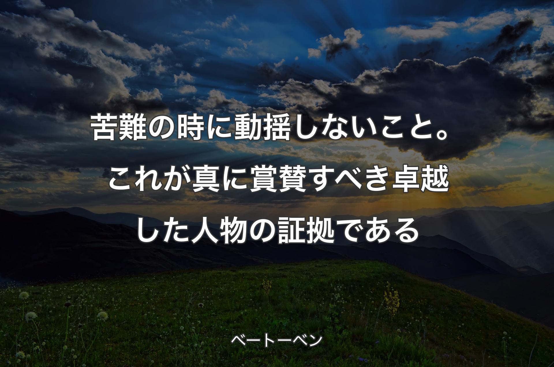 苦難の時に動揺しないこと。これが真に賞賛すべき卓越した人物の証拠である - ベートーベン