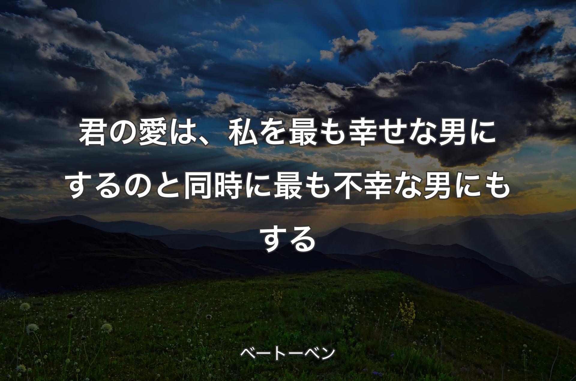 君の愛は、私を最も幸せな男にするのと同時に最も不幸な男にもする - ベートーベン