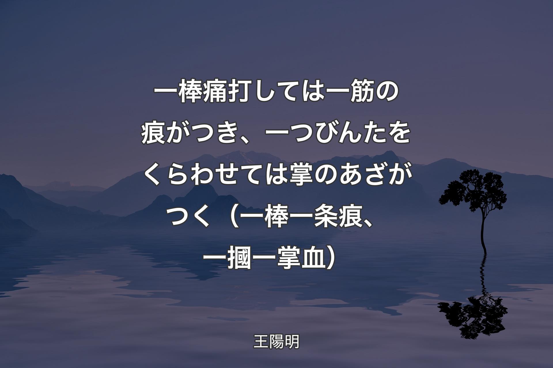 【背景4】一棒痛打しては一筋の痕がつき、一つびんたをくらわせては掌のあざがつく（一棒一条痕、一摑一掌血） - 王陽明