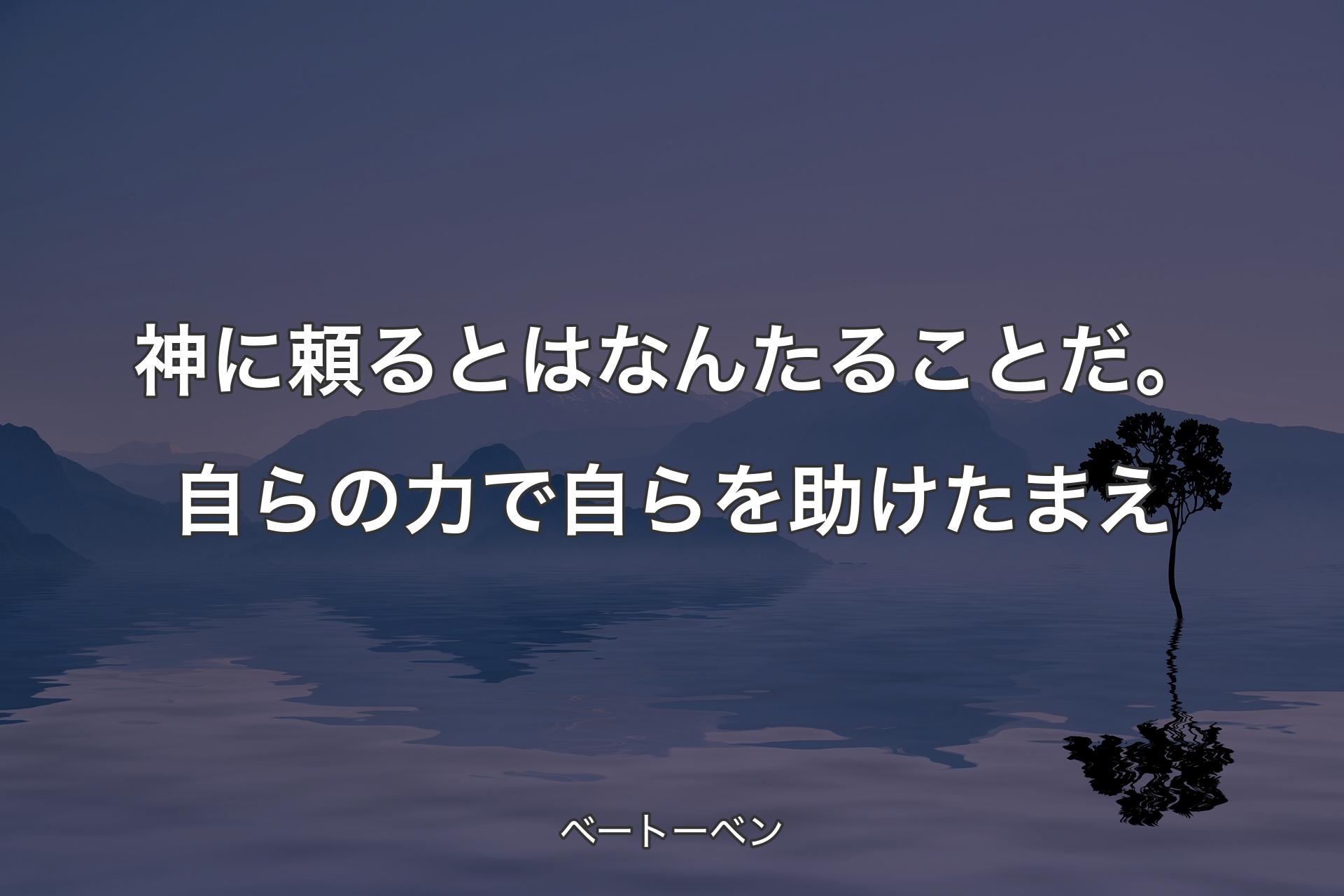 神に頼るとはなんたることだ。自らの力で自らを助けたまえ - ベートーベン