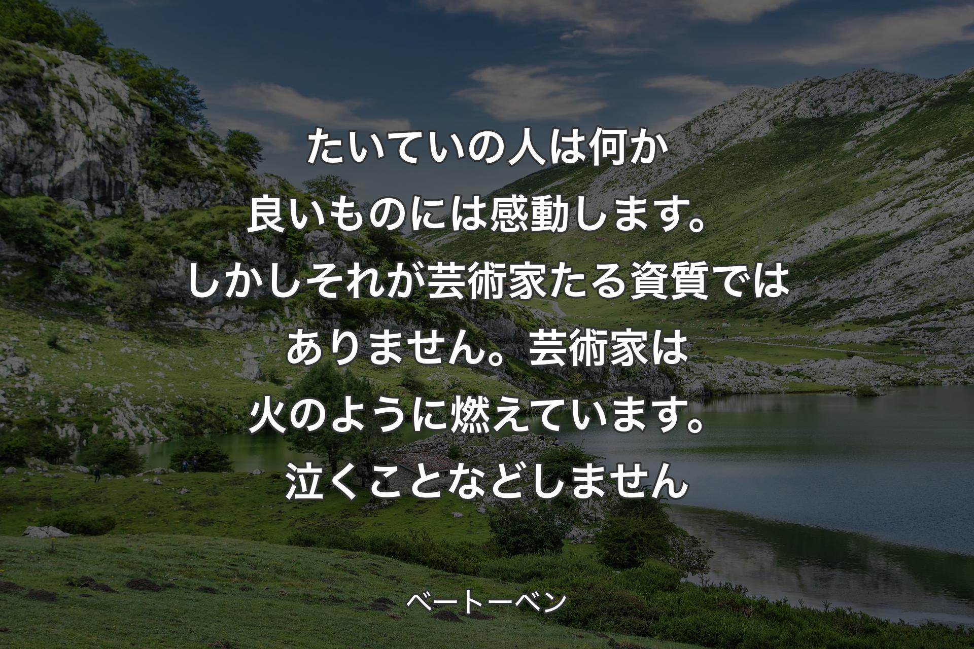 たいていの人は何か良いものには感動します。しかしそれが芸術家たる資質ではありません。芸術家は火のように燃えています。泣くことなどしません - ベートーベン