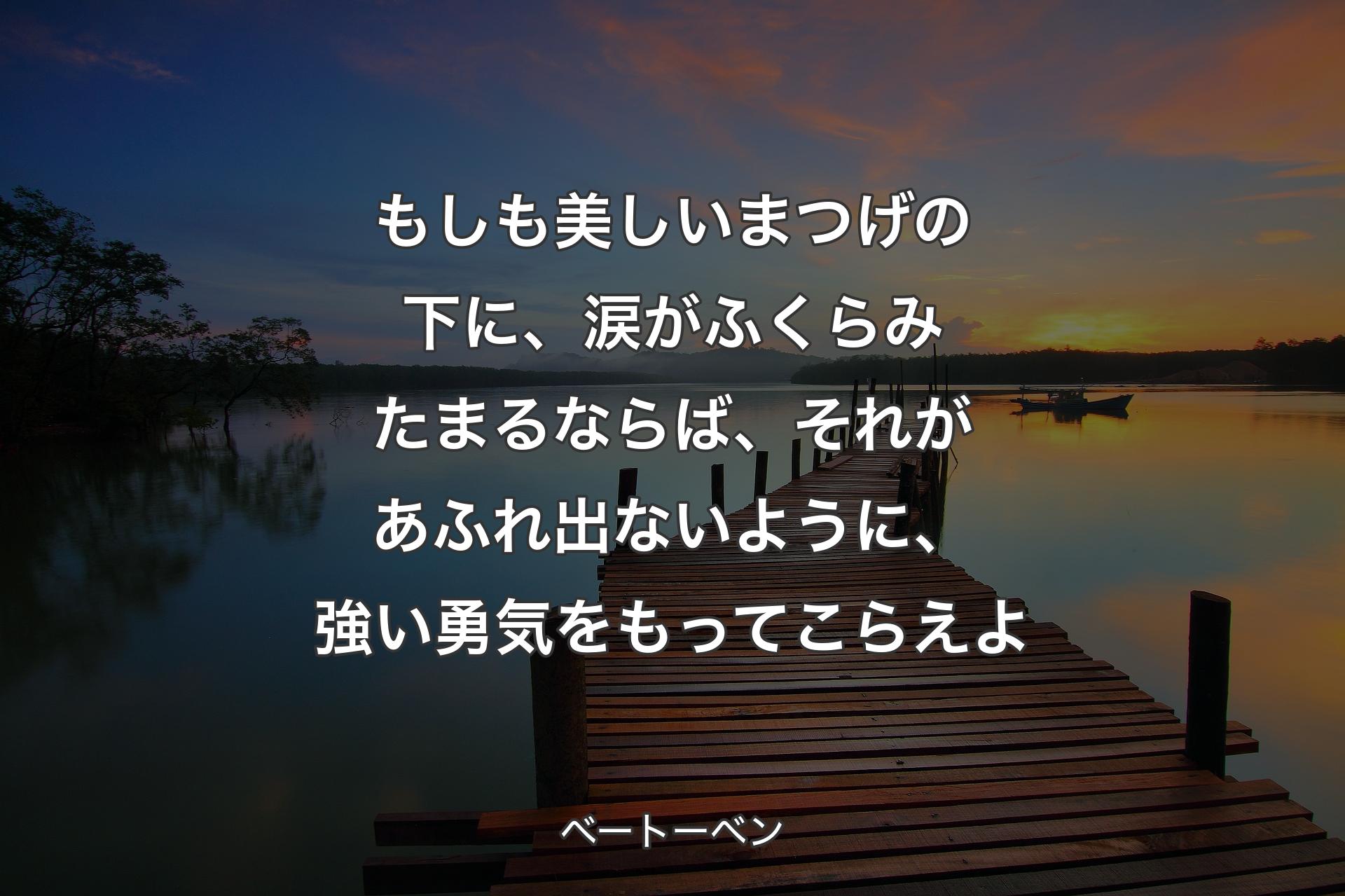 【背景3】もしも美しいまつげの下に、涙がふくらみたまるならば、それがあふれ出ないように、強い勇気をもってこらえよ - ベートーベン