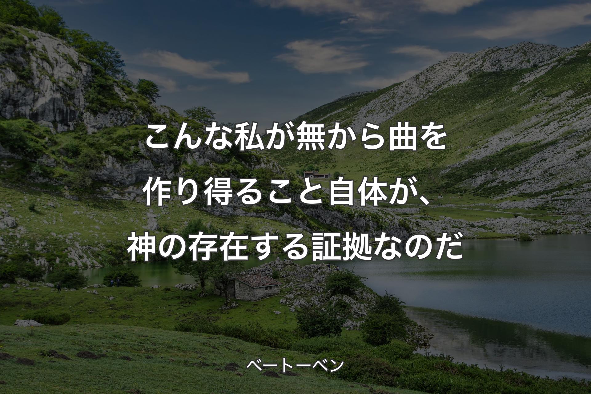 こんな私が無から曲を作り得ること自体が、神の存在する証拠なのだ - ベートーベン