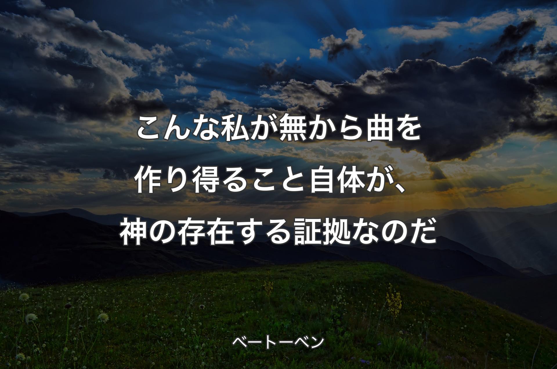 こんな私が無から曲を作り得ること自体が、神の存在する証拠なのだ - ベートーベン