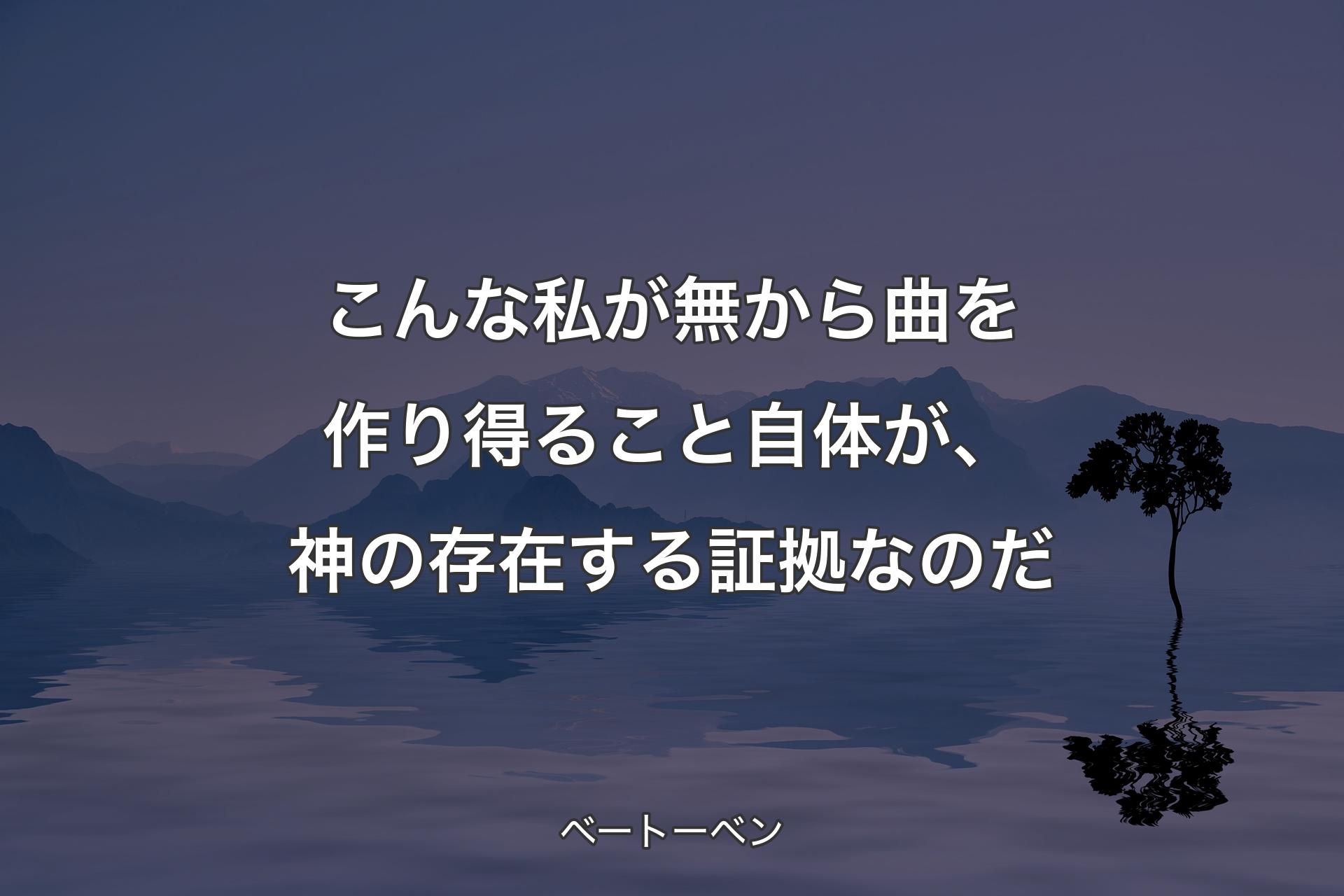 こんな私が無から曲を作り得ること自体が、神の存在する証拠なのだ - ベートーベン