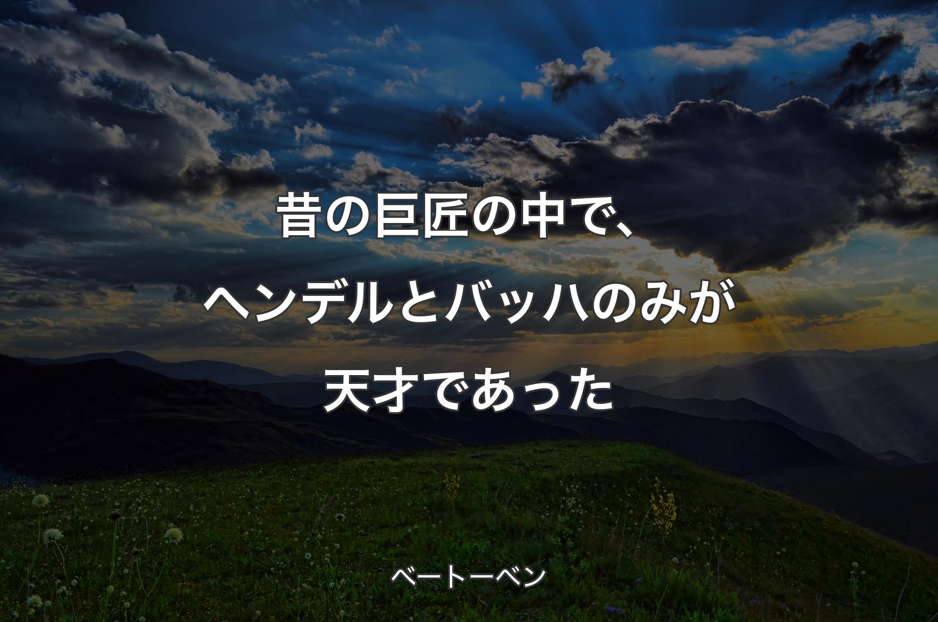 昔の巨匠の中で、ヘンデルとバッハのみが天才であった - ベートーベン