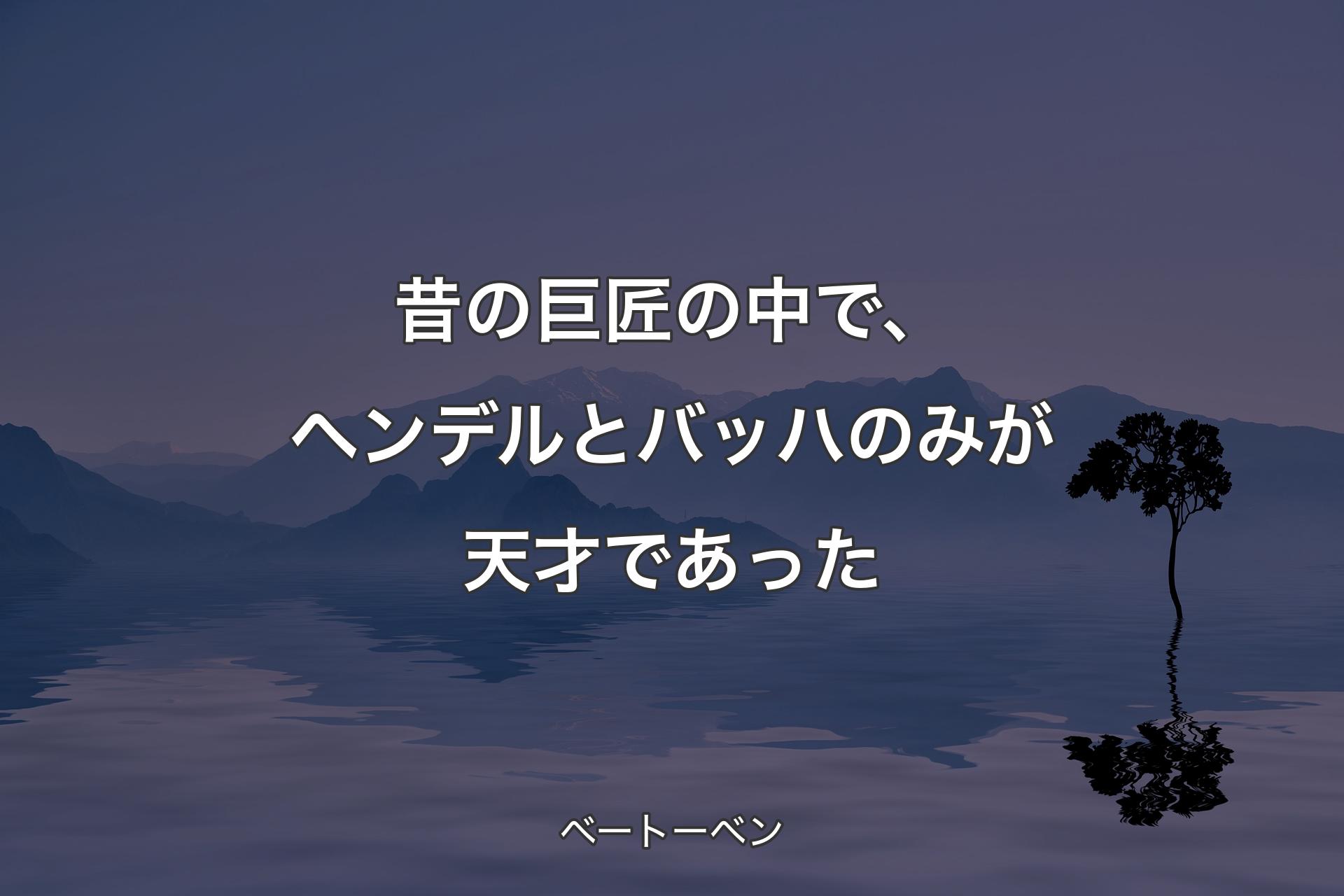 【背景4】昔の巨匠の中で、ヘンデルとバッ�ハのみが天才であった - ベートーベン