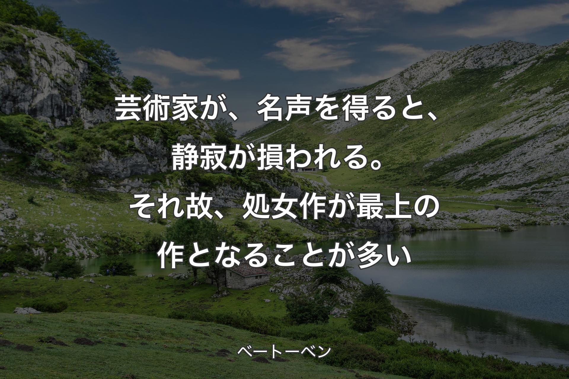 【背景1】芸術家が、名声を得ると、静寂が損われる。それ故、処女作が最上の作となることが多い - ベートーベン