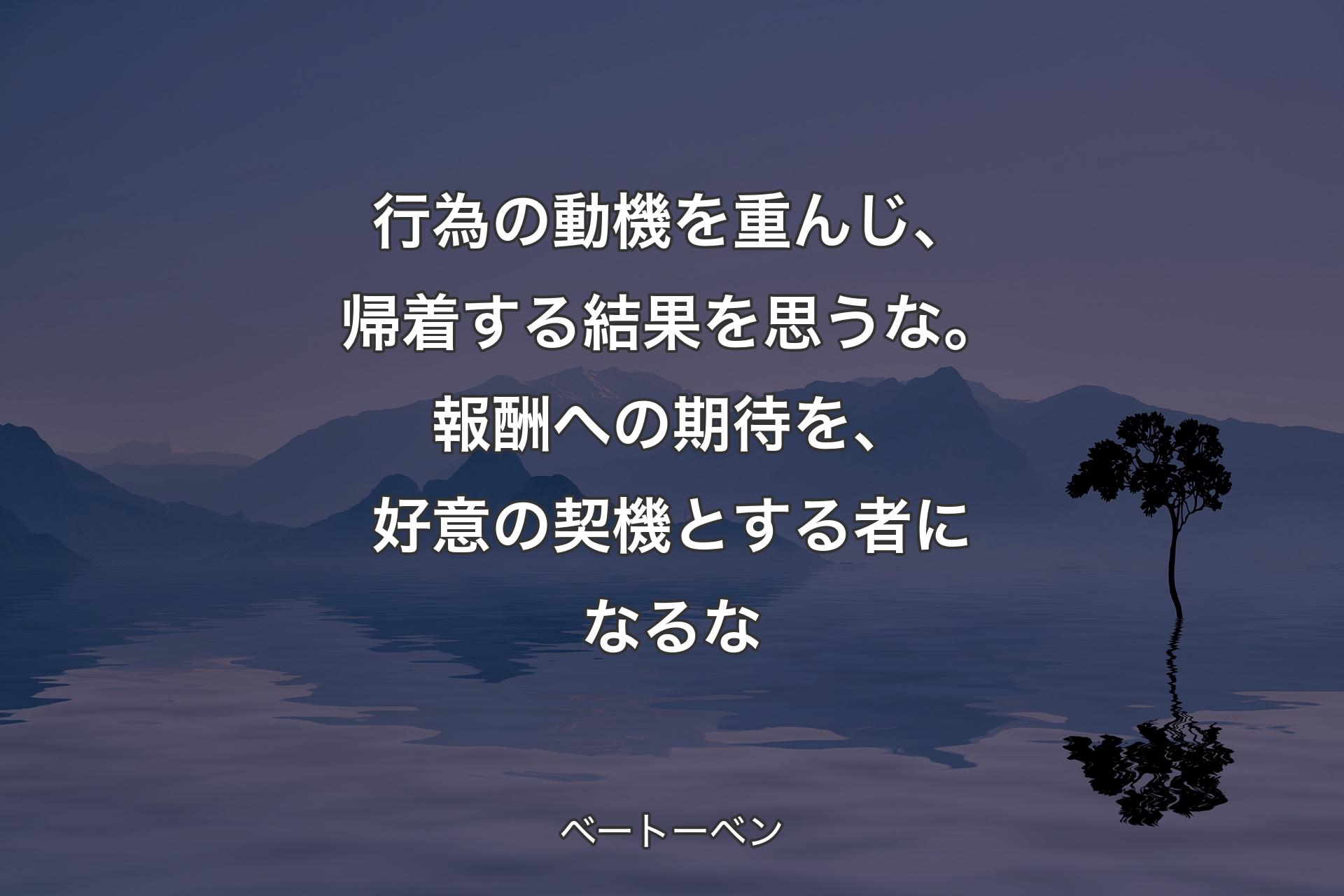 【背景4】行為の動機を重んじ、帰着する結果を思うな。報酬への期待を、好意の契機とする者になるな - ベートーベン