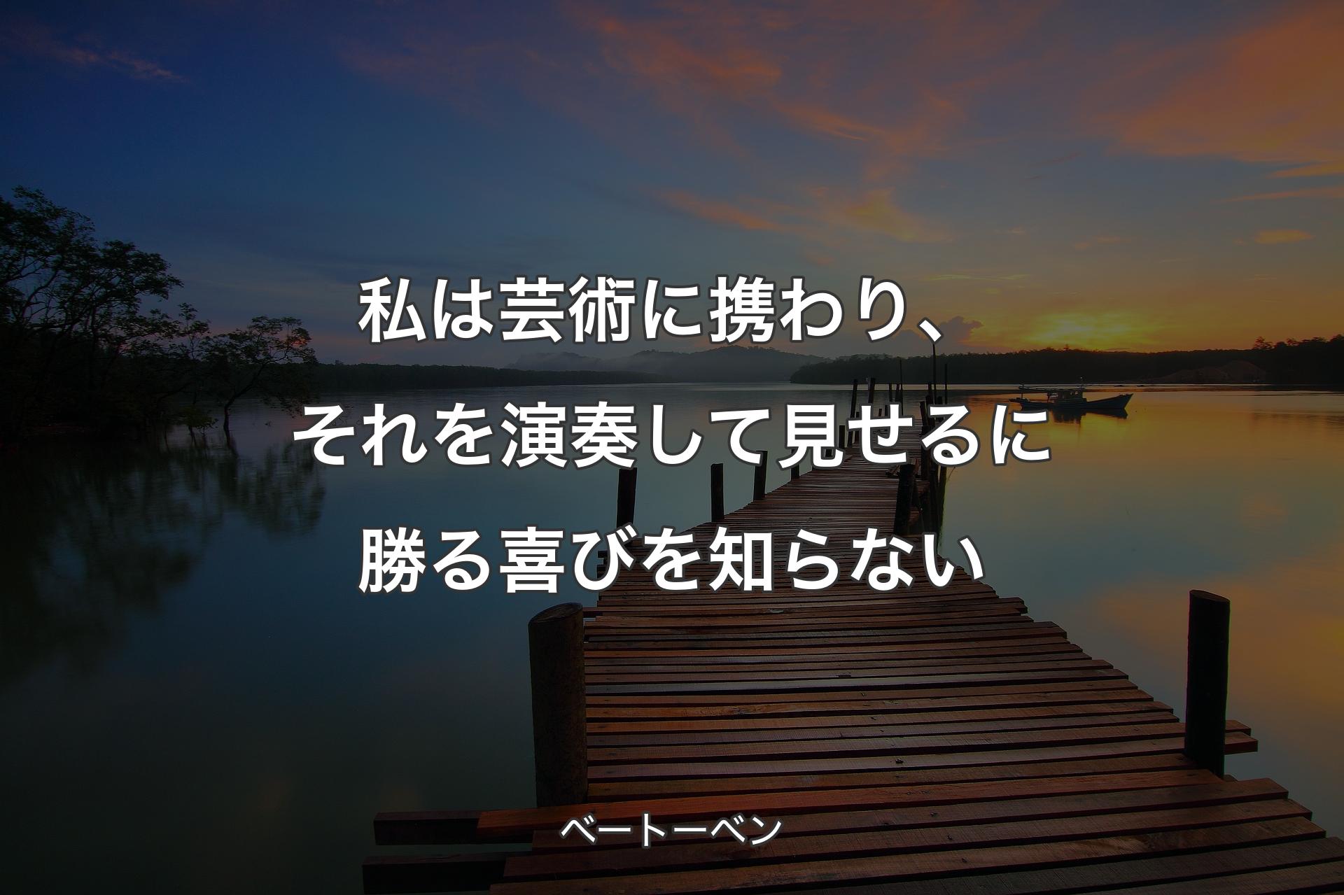 【背景3】私は芸術に携わり、それを演奏して見せるに勝る喜びを知らない - ベートーベン