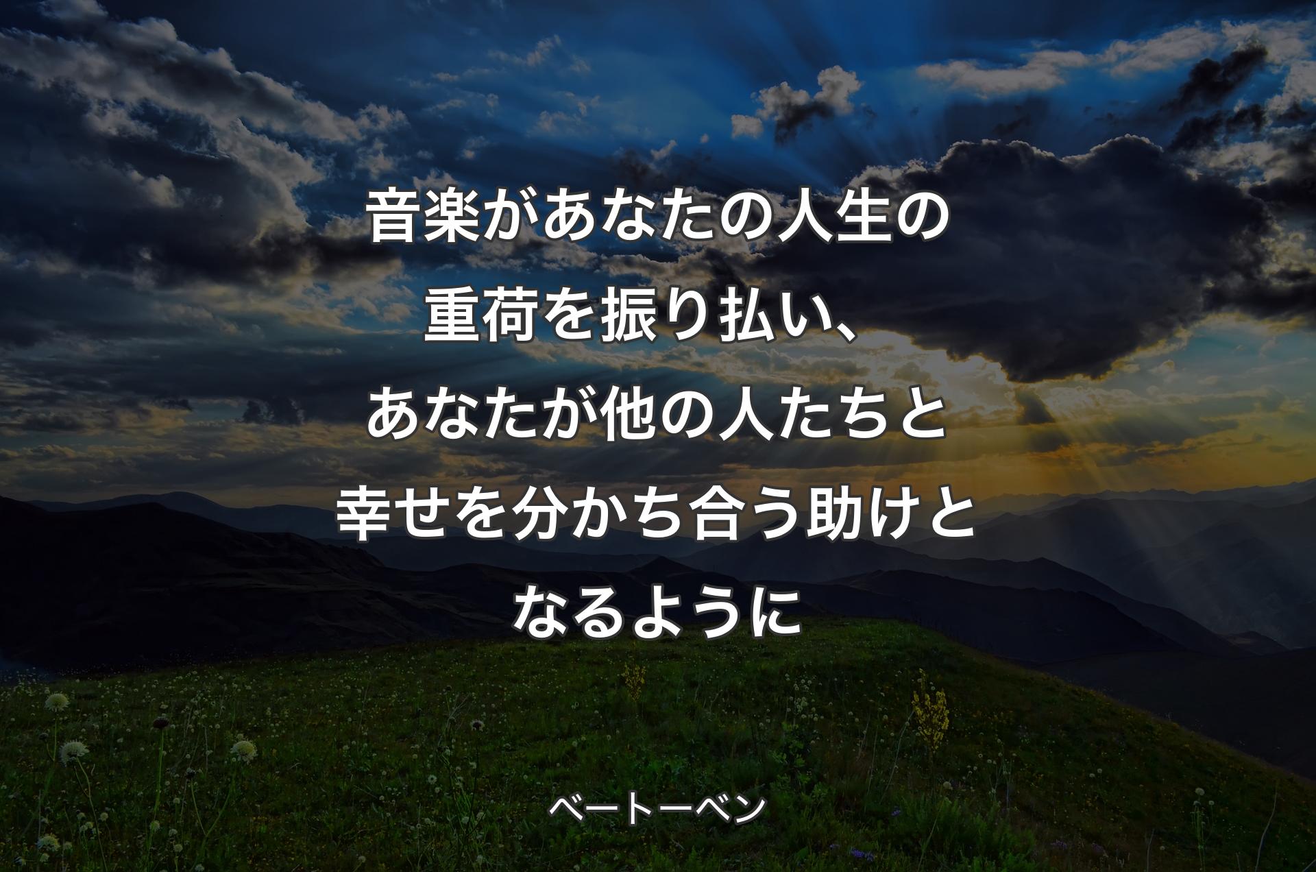 音楽があなたの人生の重荷を振り払い、あなたが他の人たちと幸せを分かち合う助けとなるように - ベートーベン