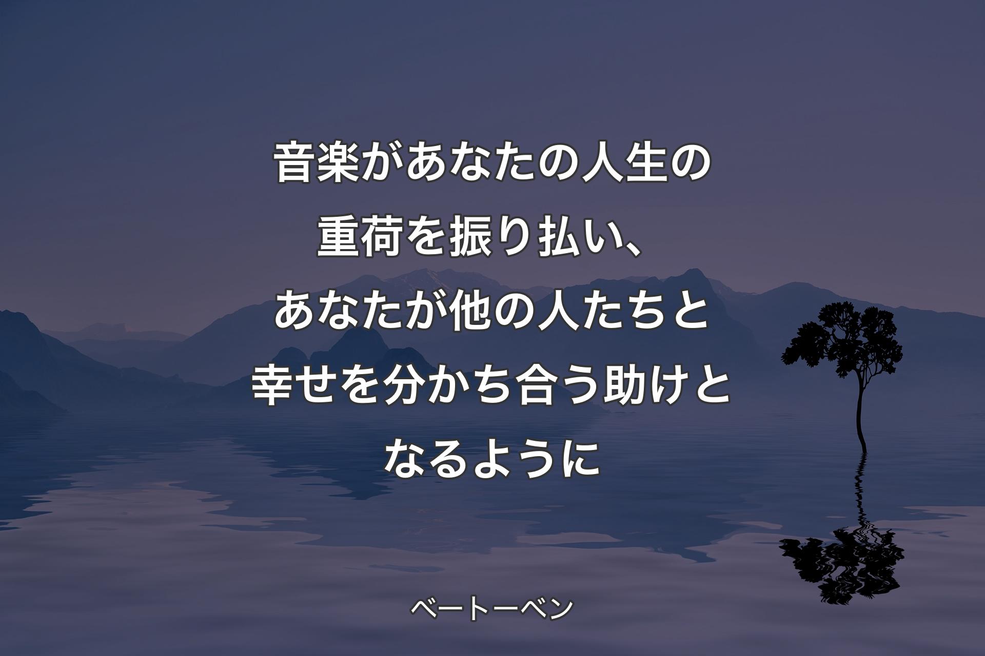 【背景4】音楽があなたの人生の重荷を振り払い、あなたが他の人たちと幸せを分かち合う助けとなるように - ベートーベン