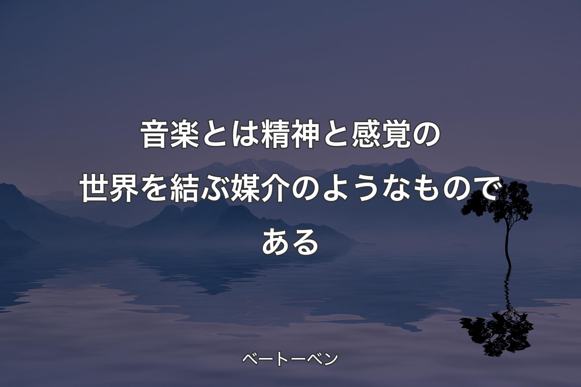 音楽とは精神と感覚の世界を結ぶ媒介のようなものである - ベートーベン