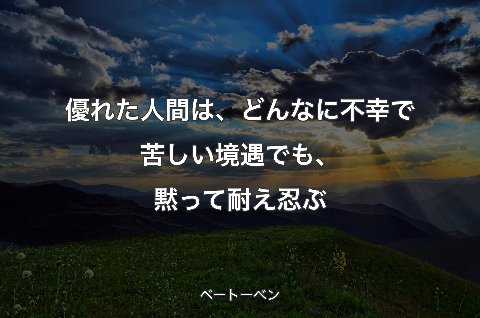 優れた人間は、どんなに不幸で苦しい境遇でも、黙って耐え忍ぶ - ベートーベン