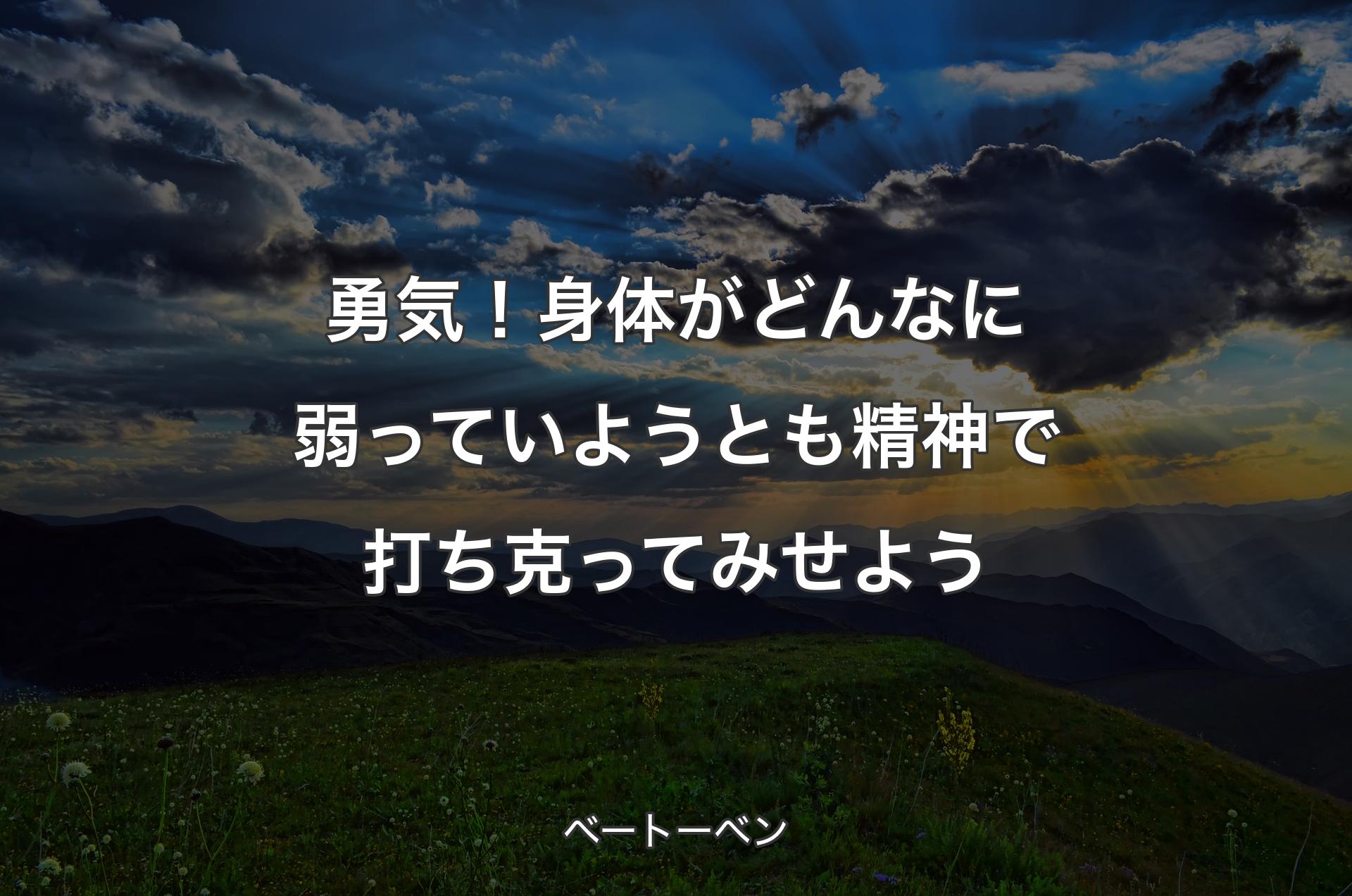 勇気！身体がどんなに弱っていようとも精神で打ち克ってみせよう - ベートーベン